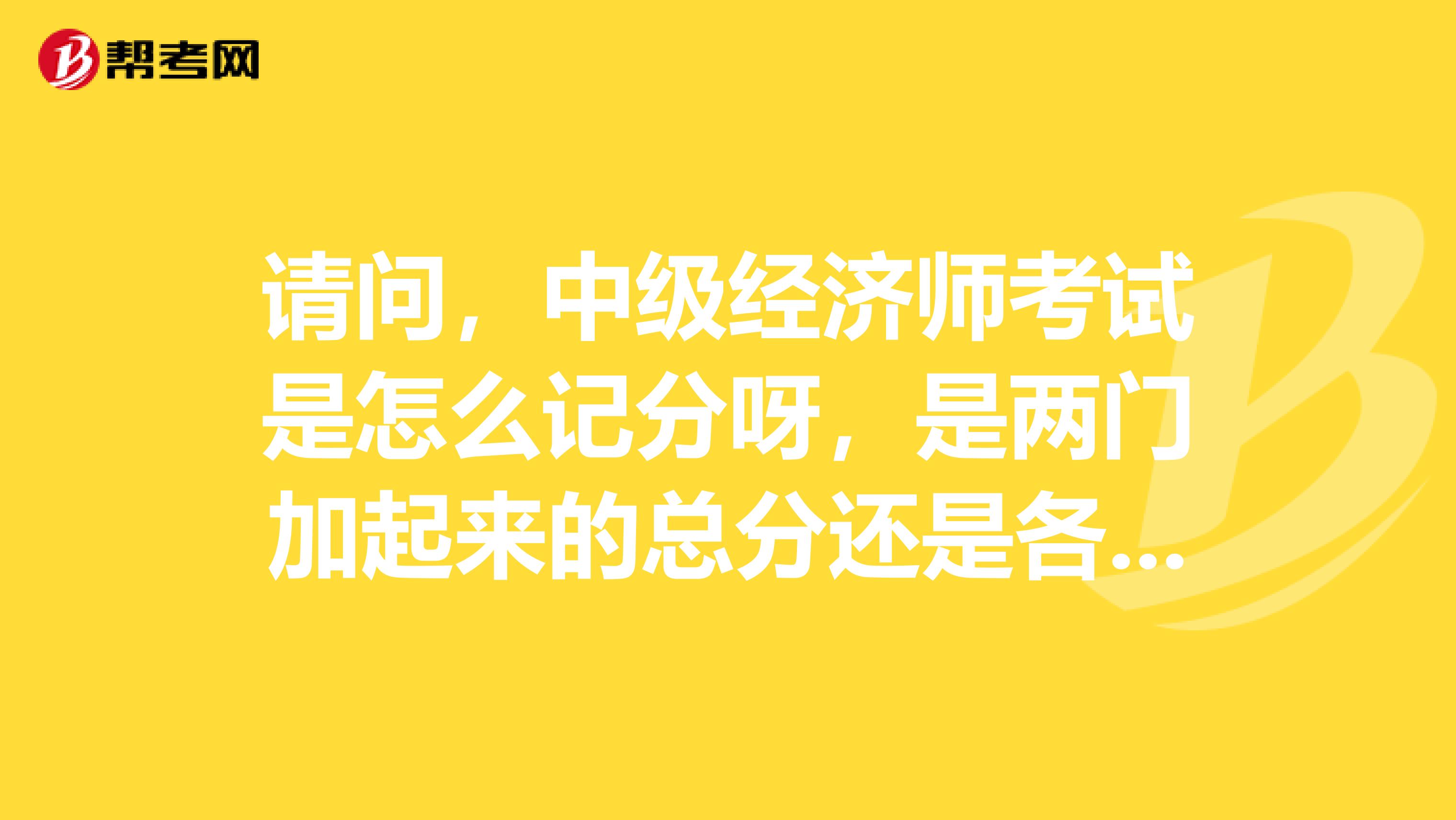 请问，中级经济师考试是怎么记分呀，是两门加起来的总分还是各门单记