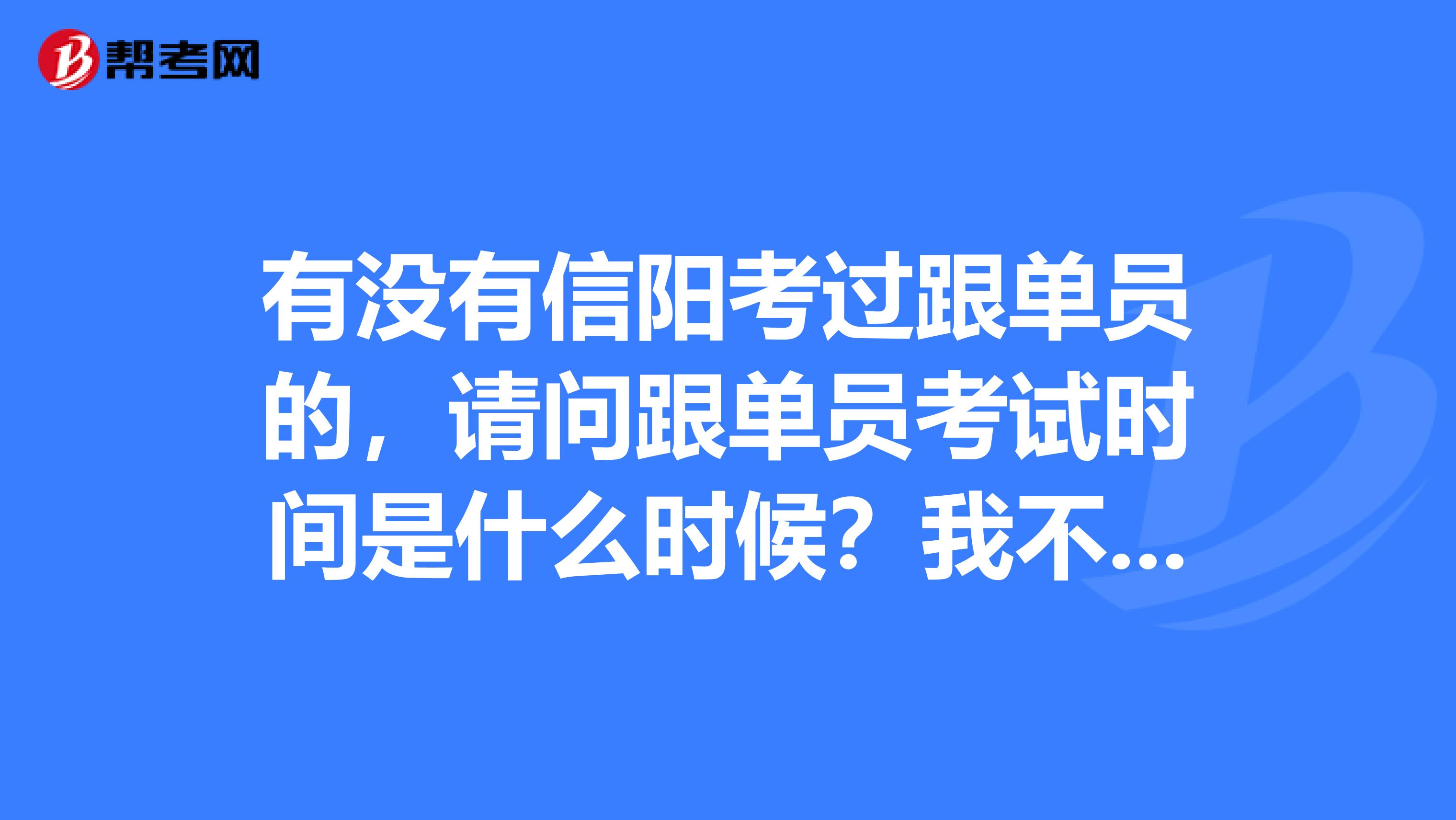 有没有信阳考过跟单员的，请问跟单员考试时间是什么时候？我不是很了解。