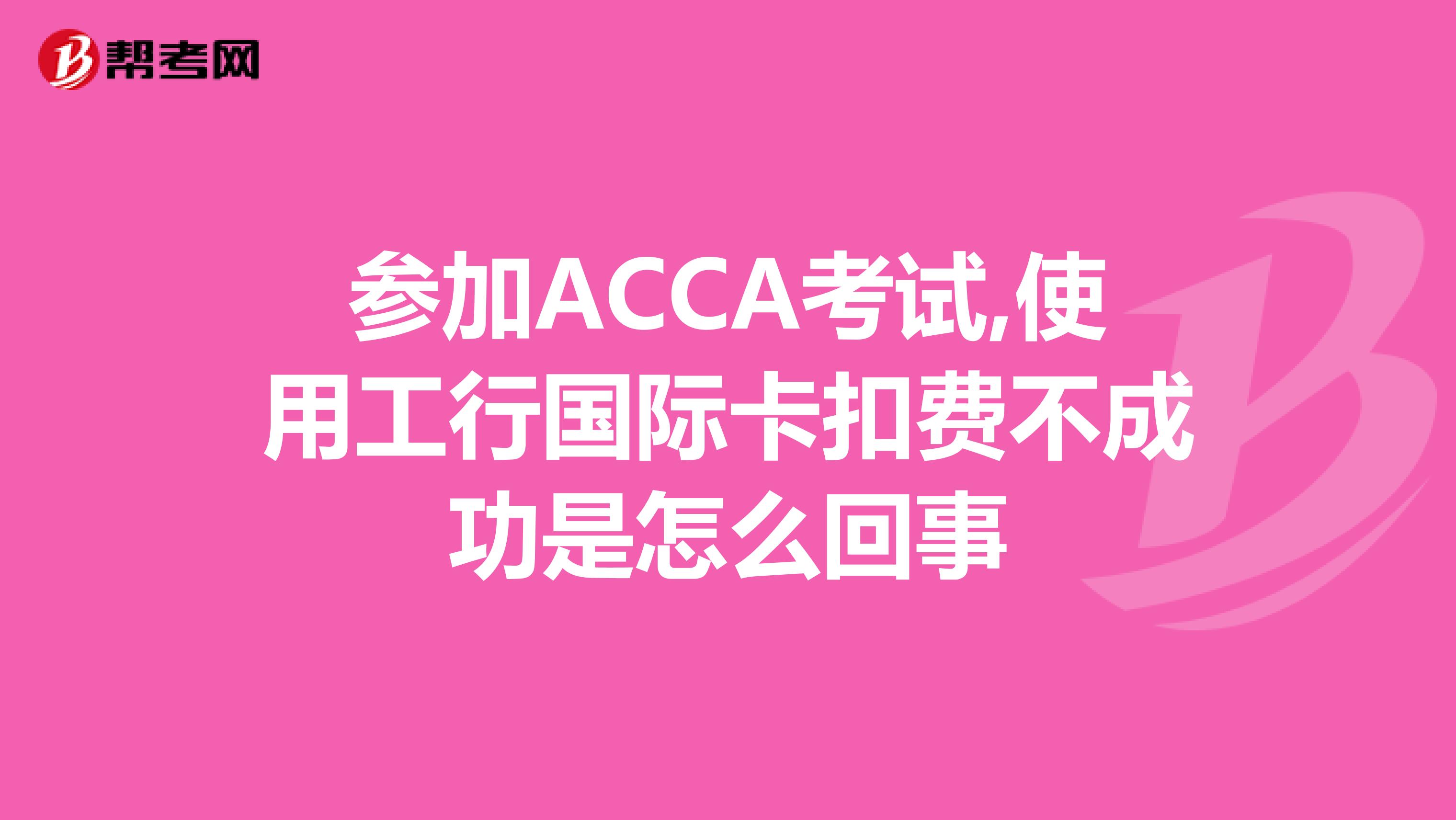 参加ACCA考试,使用工行国际卡扣费不成功是怎么回事