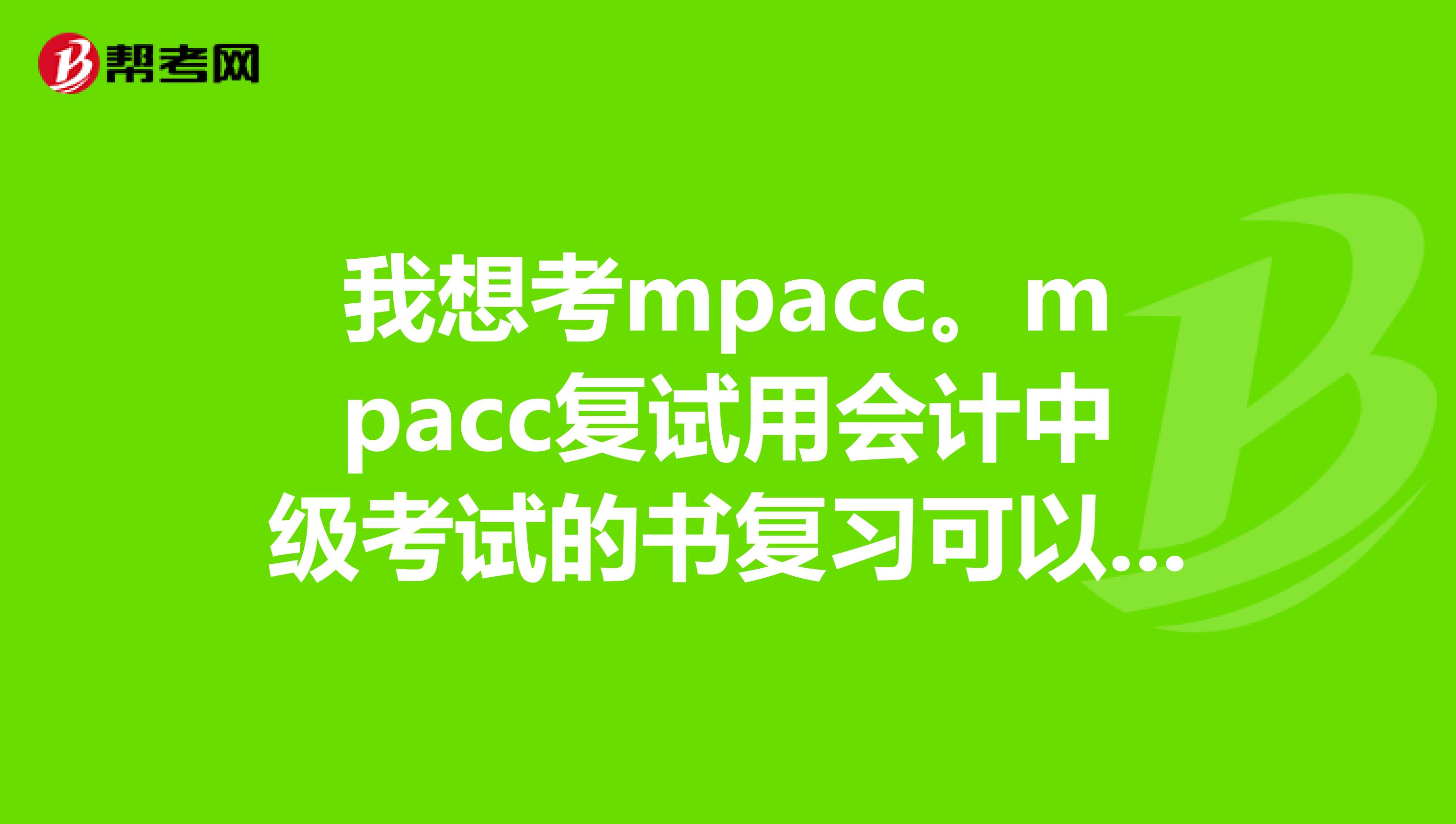 我想考mpacc。mpacc复试用会计中级考试的书复习可以吗谢谢。