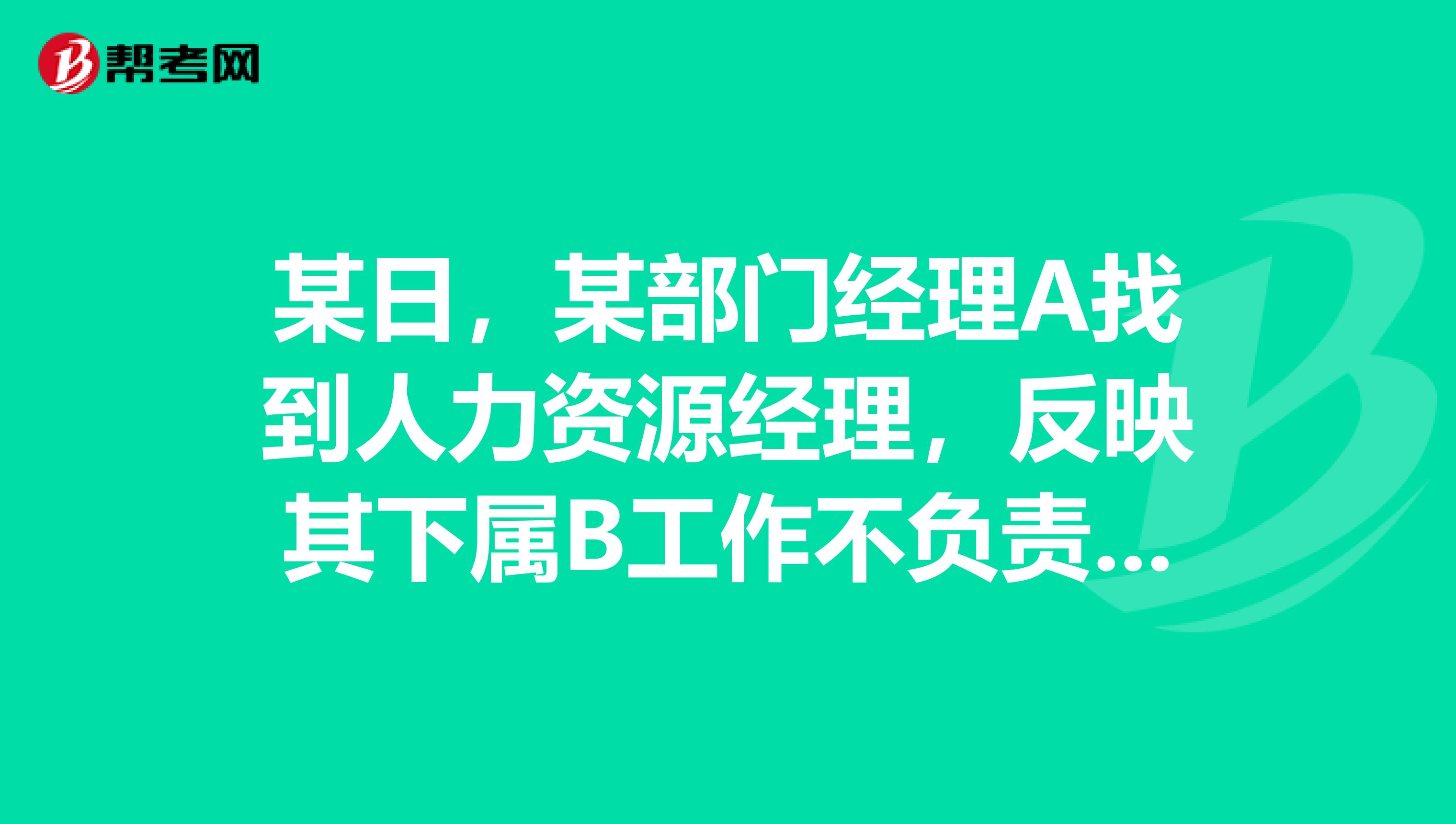 某日，某部門經理A找到人力資源經理，反映其下屬B工作不負責任，業(yè)績