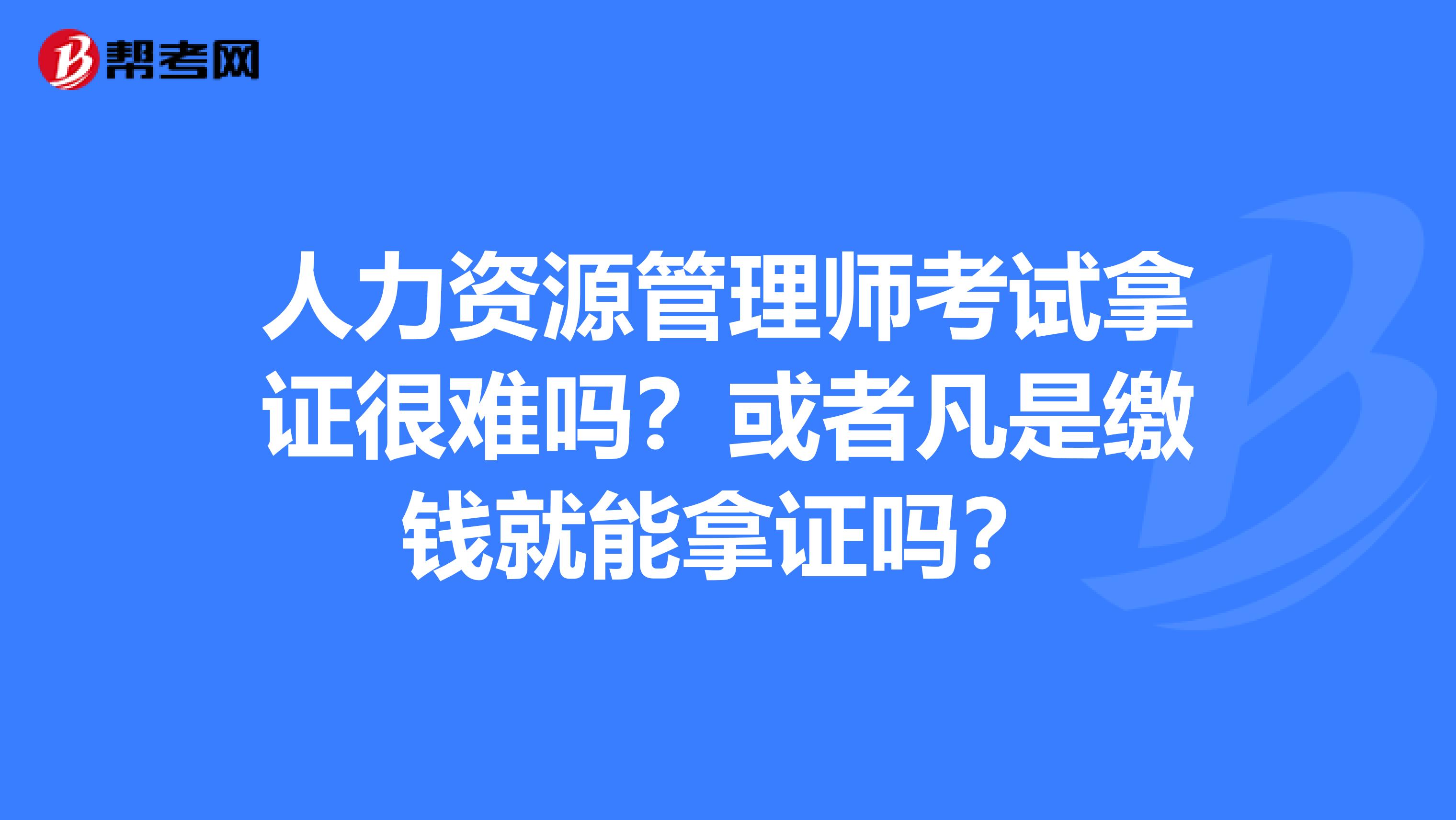 人力资源管理师考试拿证很难吗?或者凡是缴钱就能拿证吗?