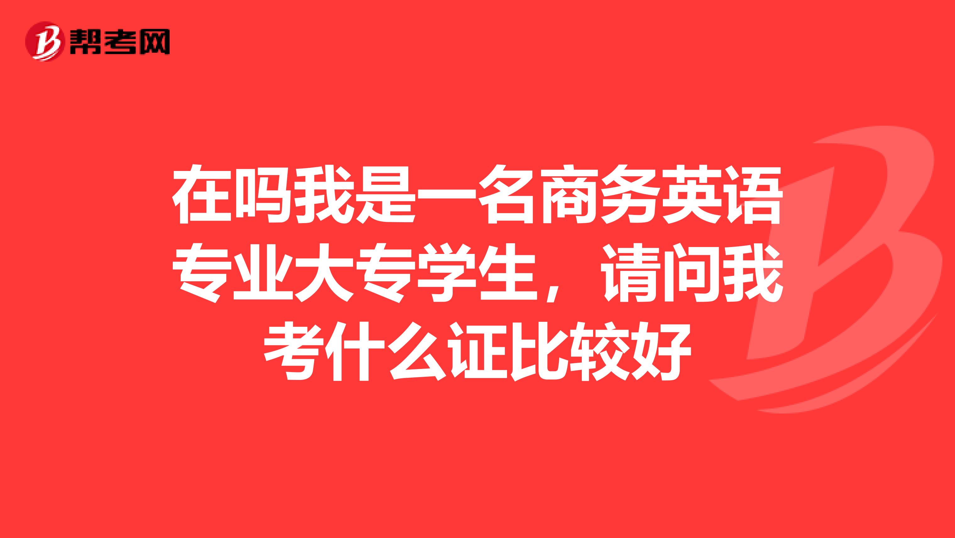 在嗎我是一名商務英語專業大專學生，請問我考什么證比較好