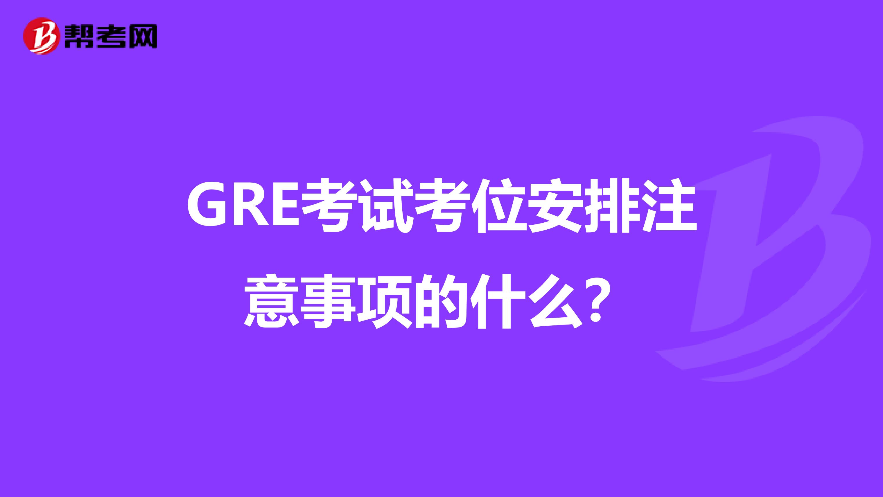 GRE考试考位安排注意事项的什么？