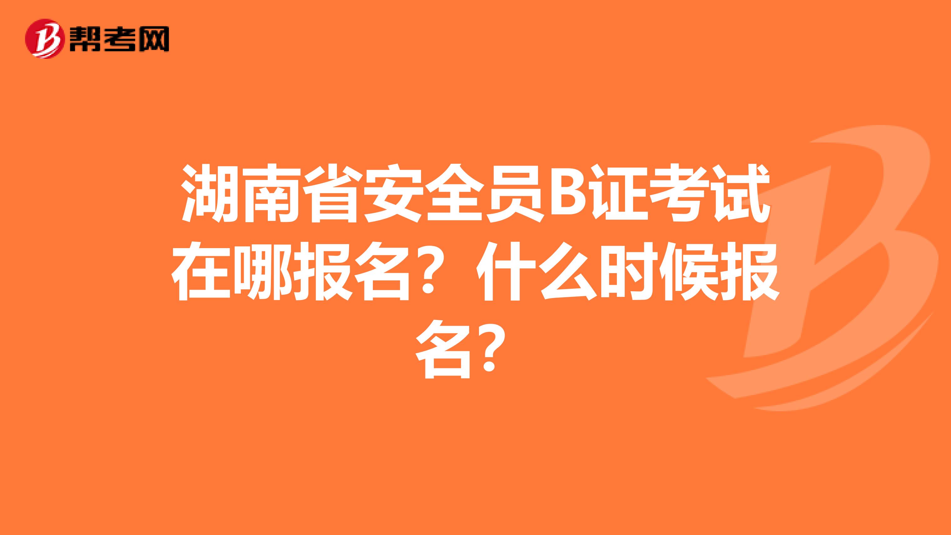 湖南省安全员B证考试在哪报名？什么时候报名？