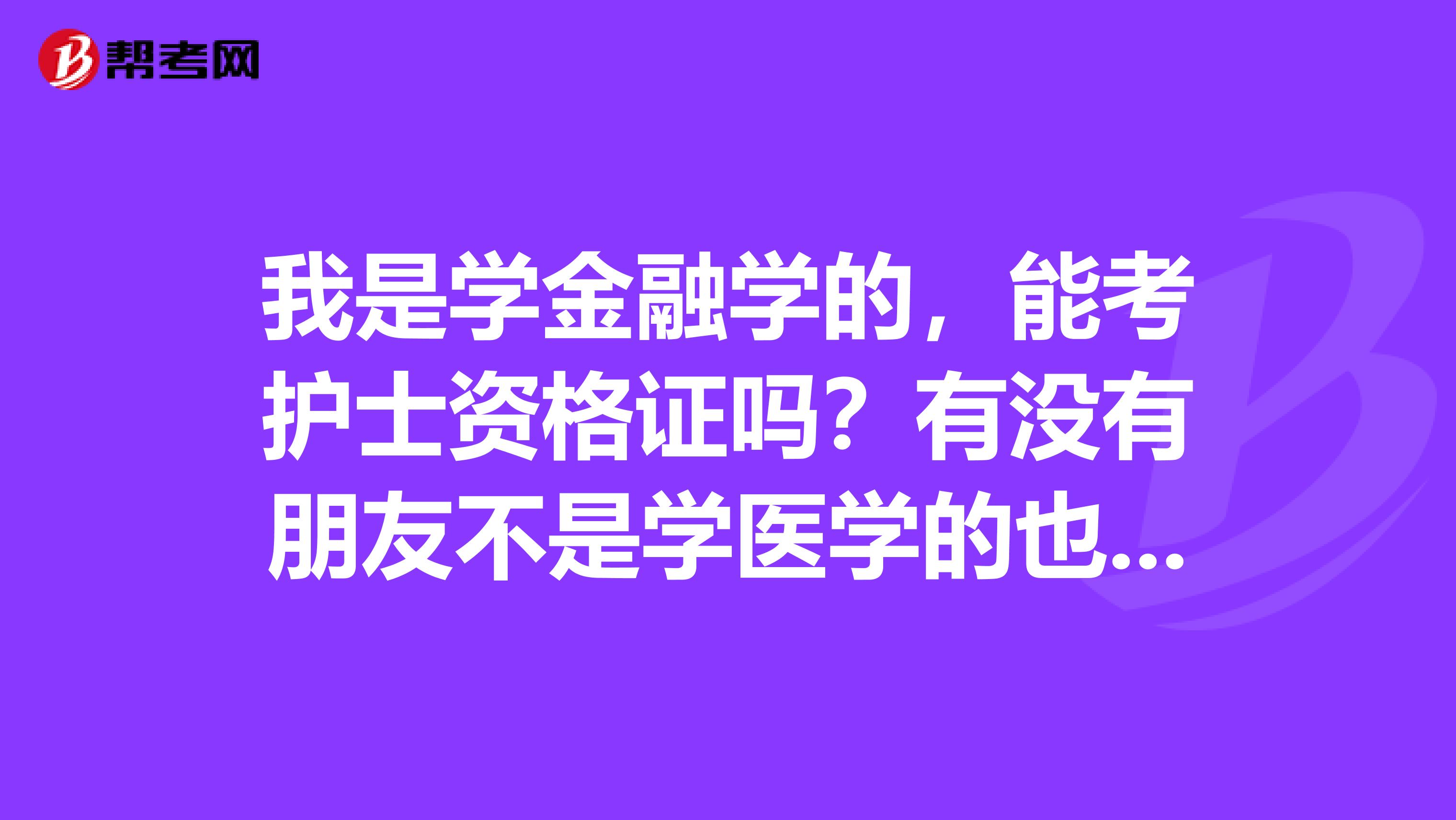我是学金融学的,能考护士资格证吗?有没有朋友不是学医学的也考了护士资格证书的,麻烦告诉我一下