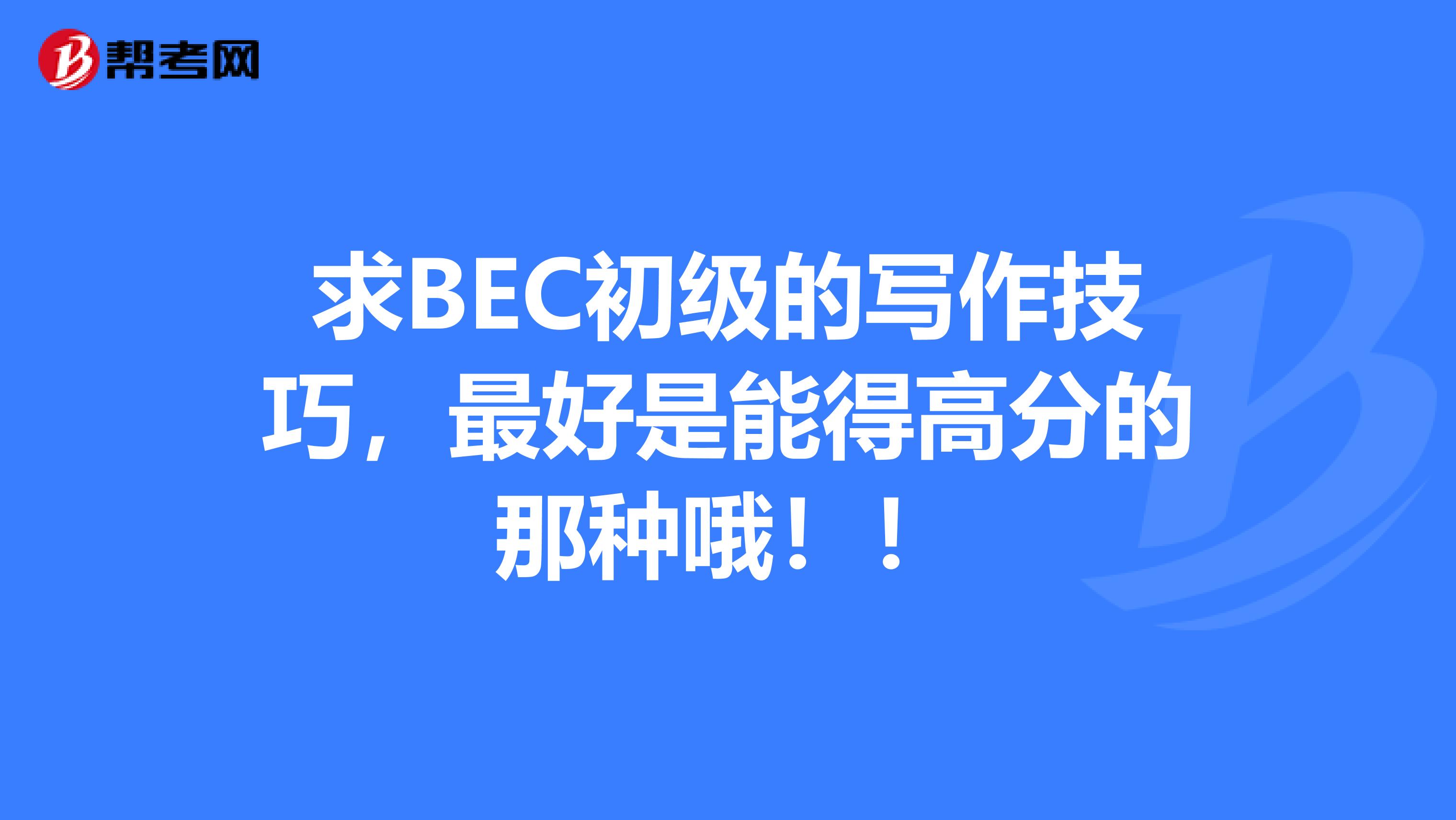求BEC初级的写作技巧，最好是能得高分的那种哦！！