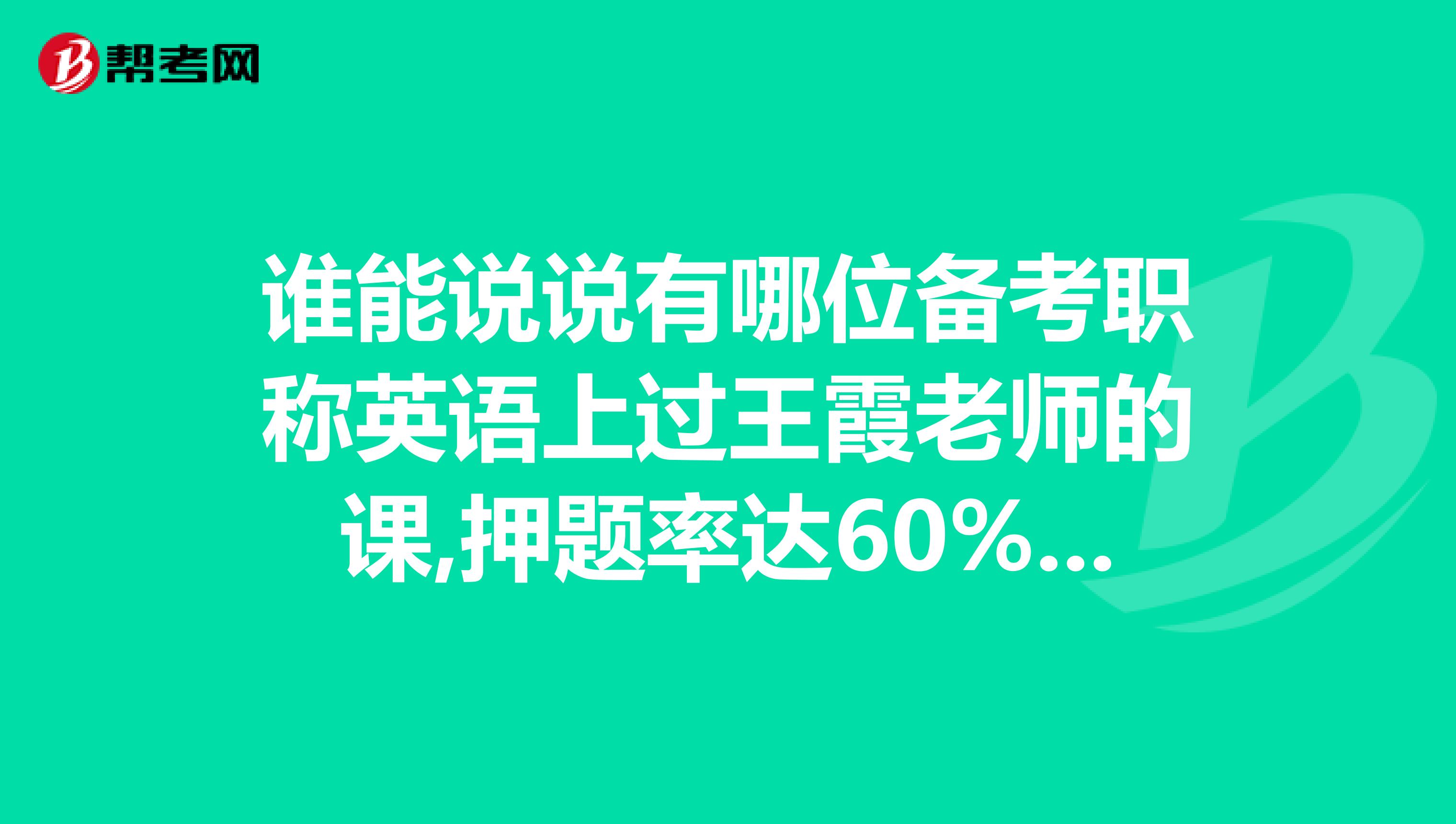 谁能说说有哪位备考职称英语上过王霞老师的课,押题率达60%以上吗?