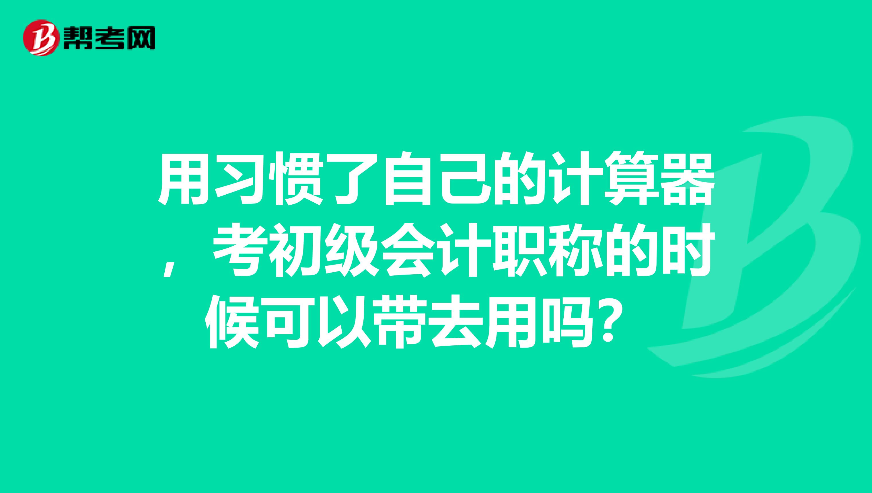 用习惯了自己的计算器，考初级会计职称的时候可以带去用吗？ 