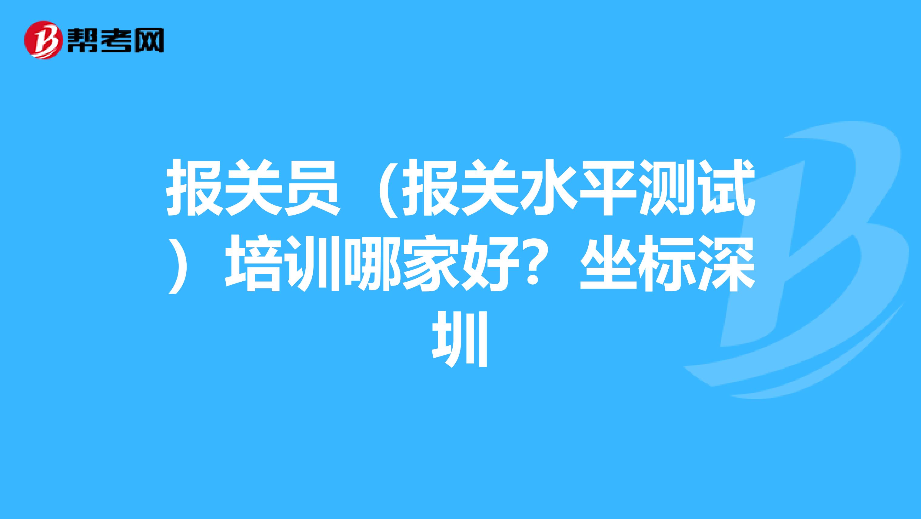 报关员（报关水平测试）培训哪家好？坐标深圳