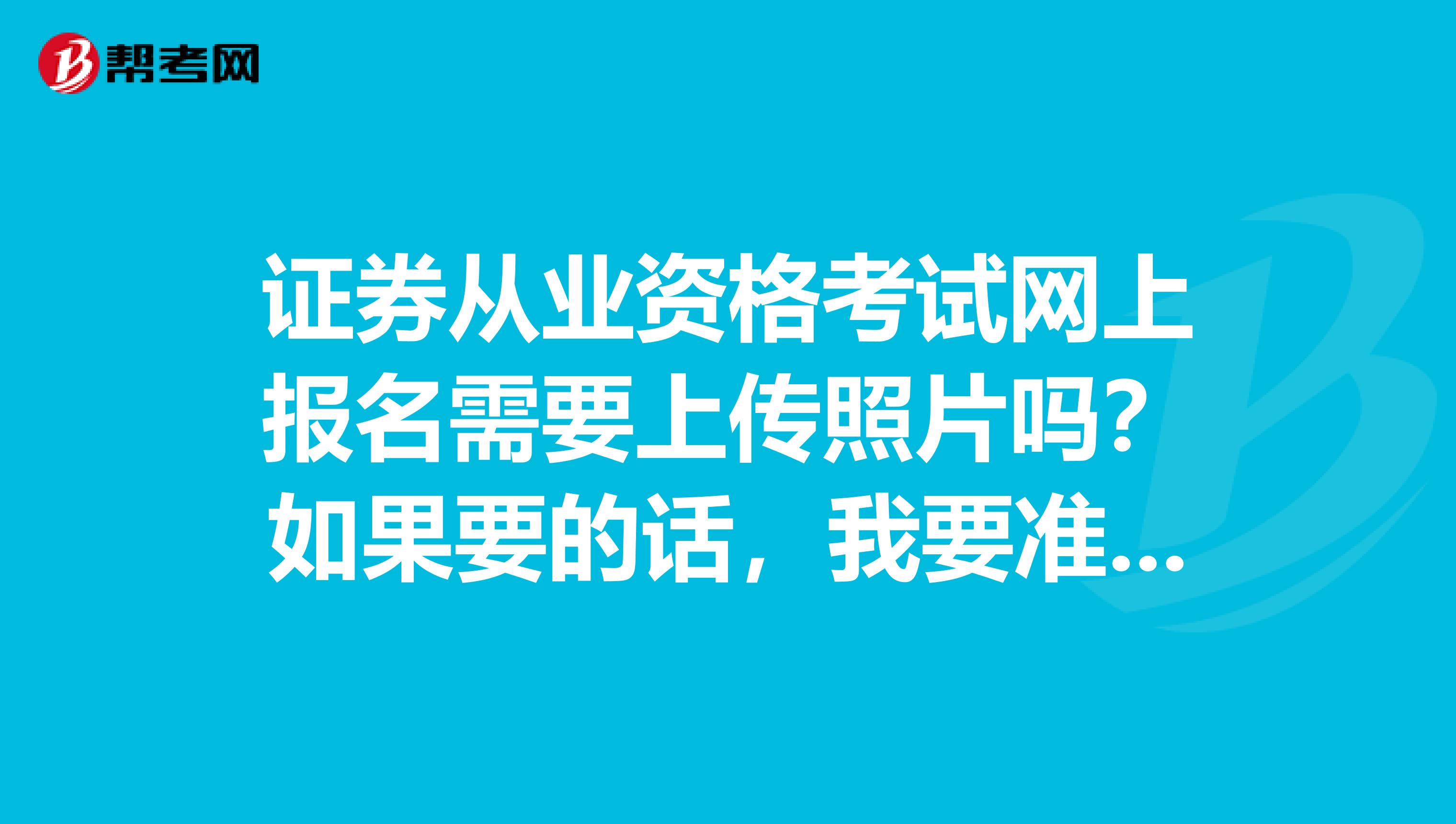 证券从业资格考试网上报名需要上传照片吗？如果要的话，我要准备多大的照片？