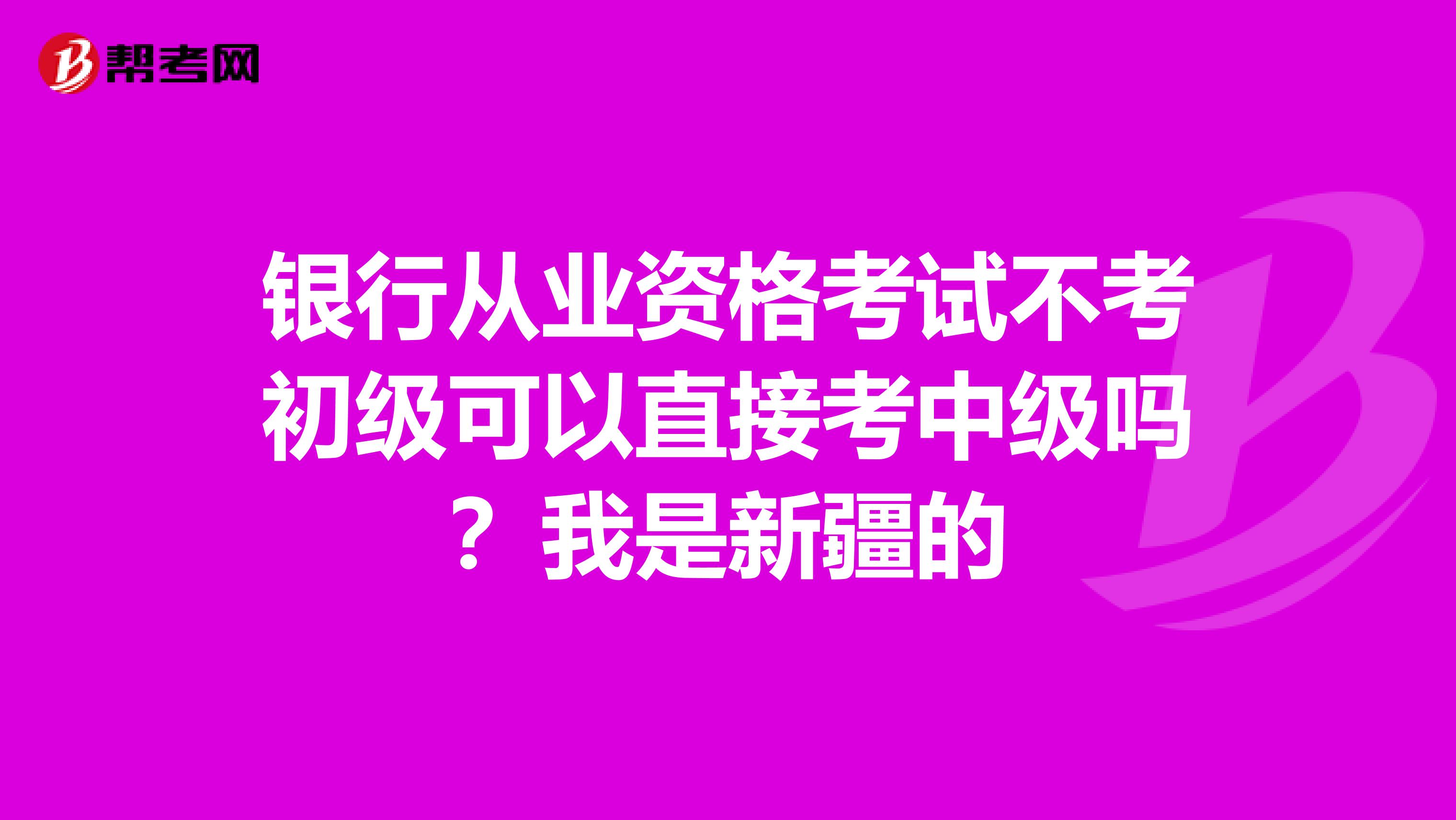 银行从业资格考试不考初级可以直接考中级吗?我是新疆的