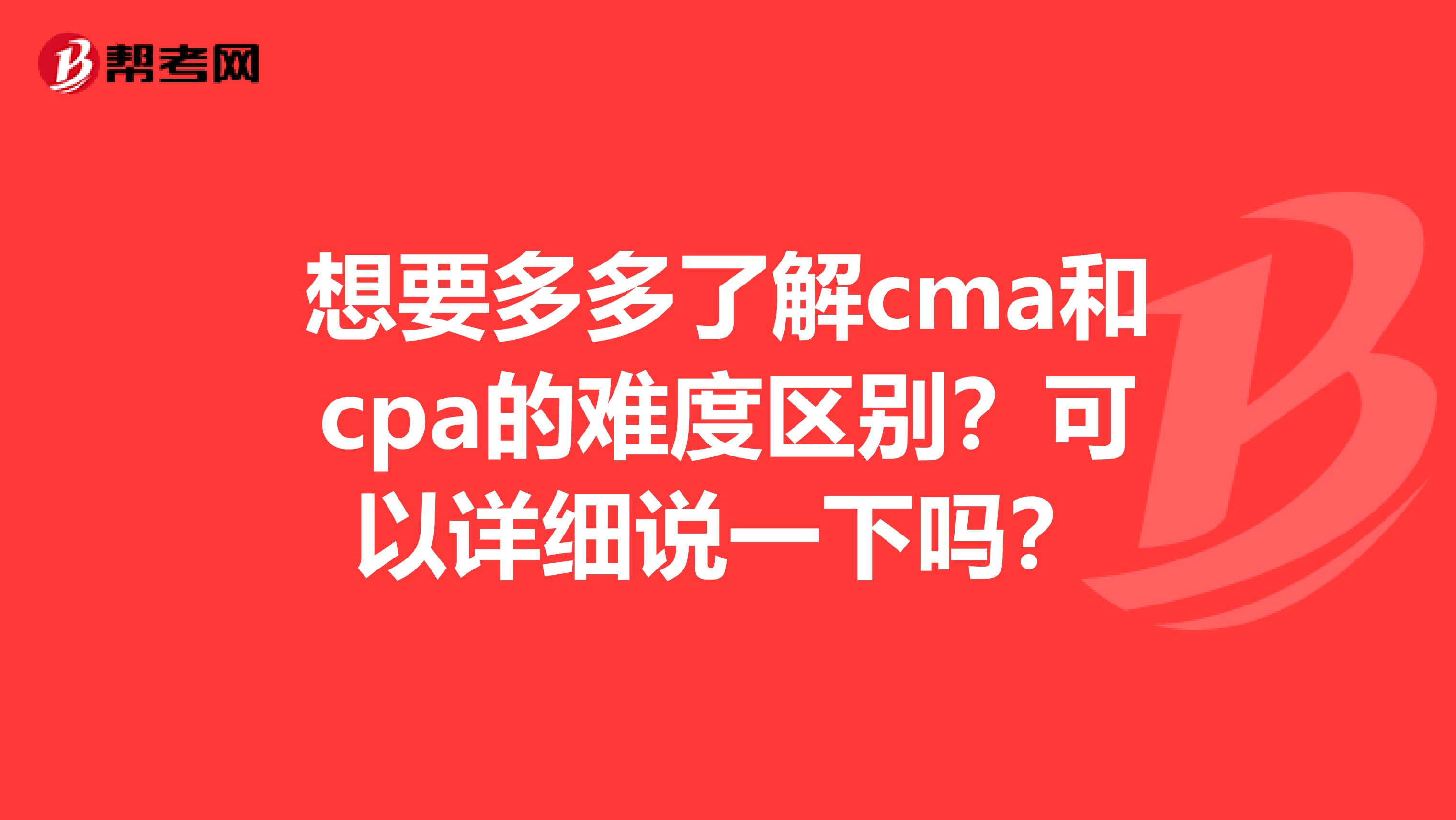 想要多多了解cma和cpa的难度区别?可以详细说一下吗?