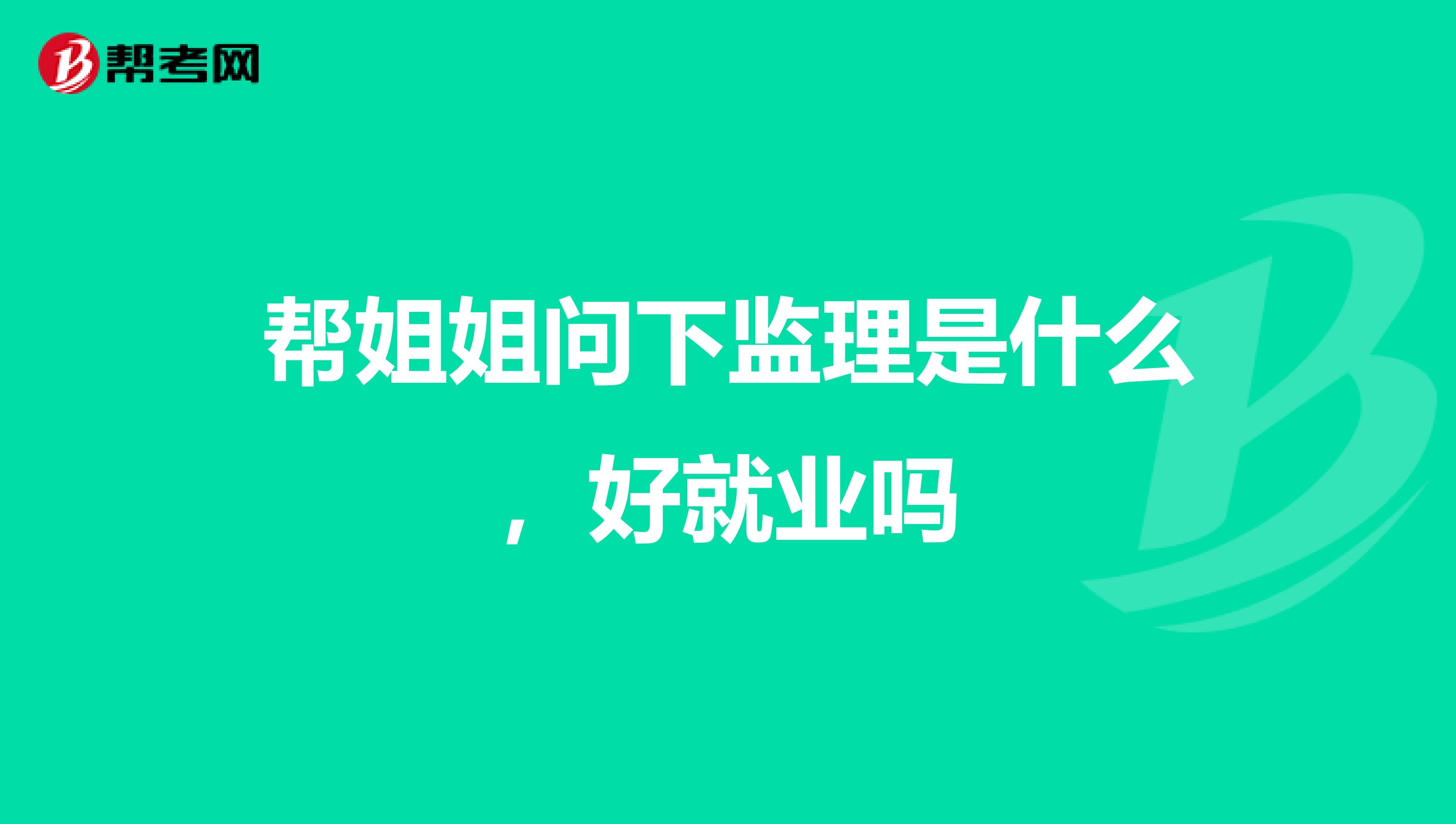 帮姐姐问下监理是什么,好就业吗