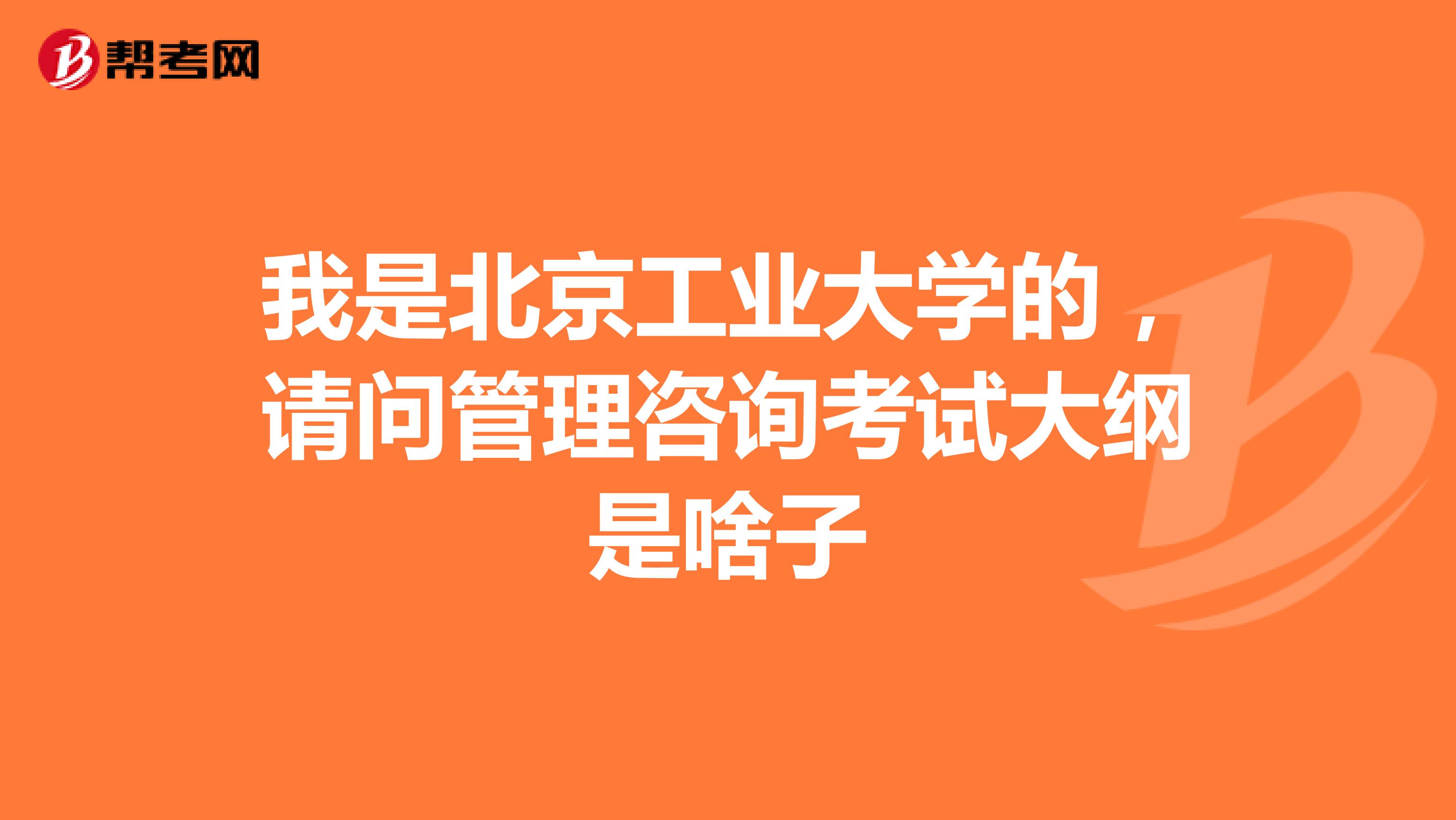 我是北京工业大学的,请问管理咨询考试大纲是啥子