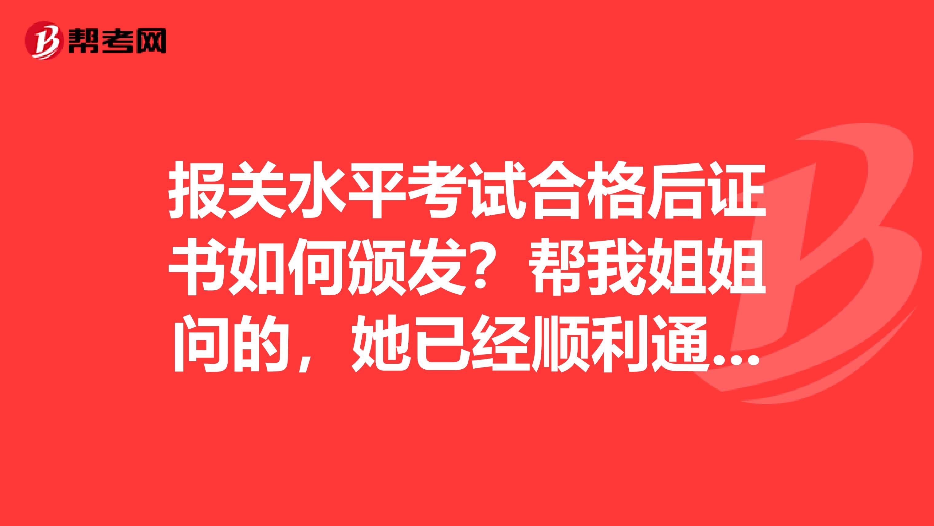 报关水平考试合格后证书如何颁发？帮我姐姐问的，她已经顺利通过考试了！