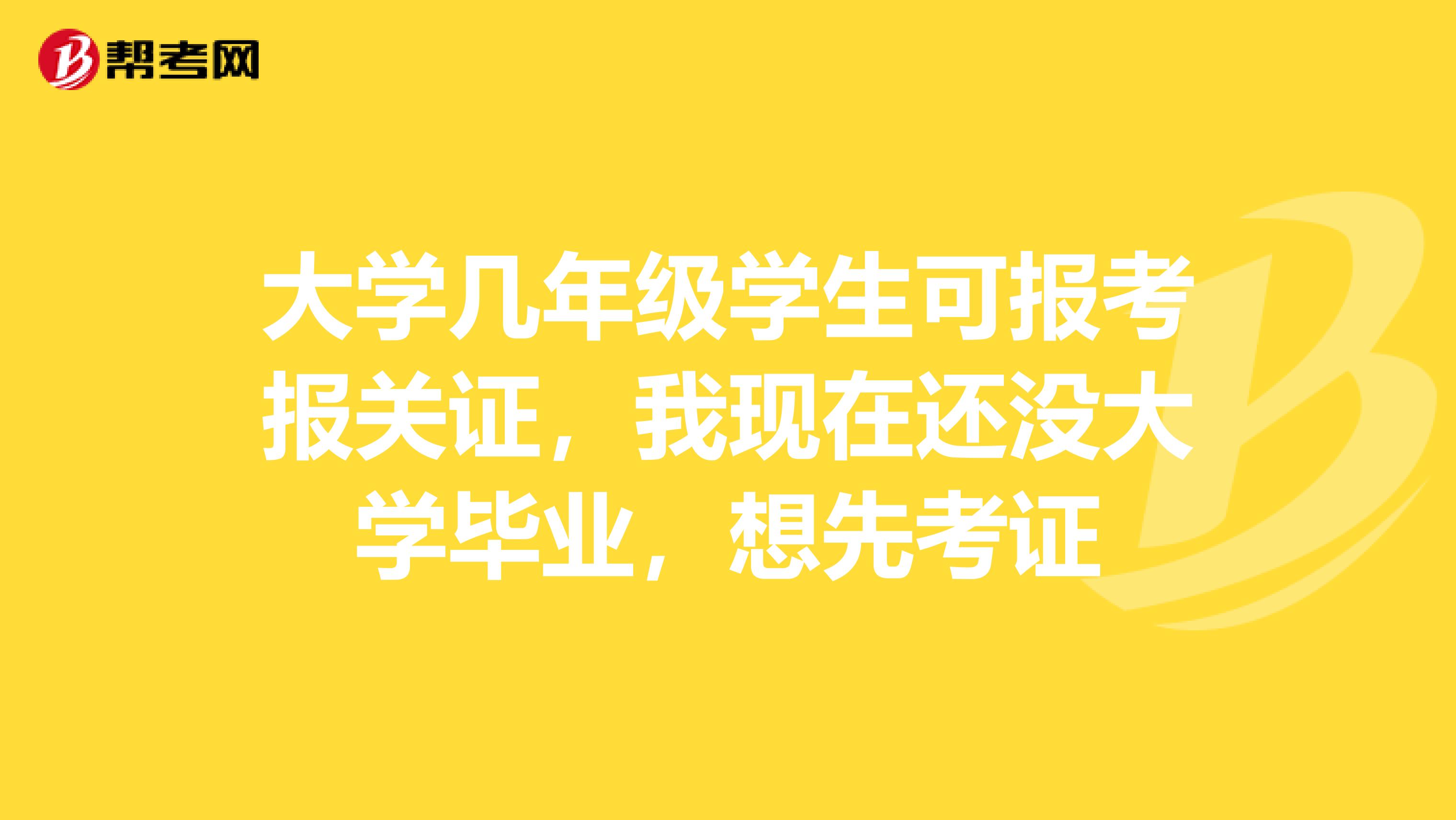 大学几年级学生可报考报关证，我现在还没大学毕业，想先考证