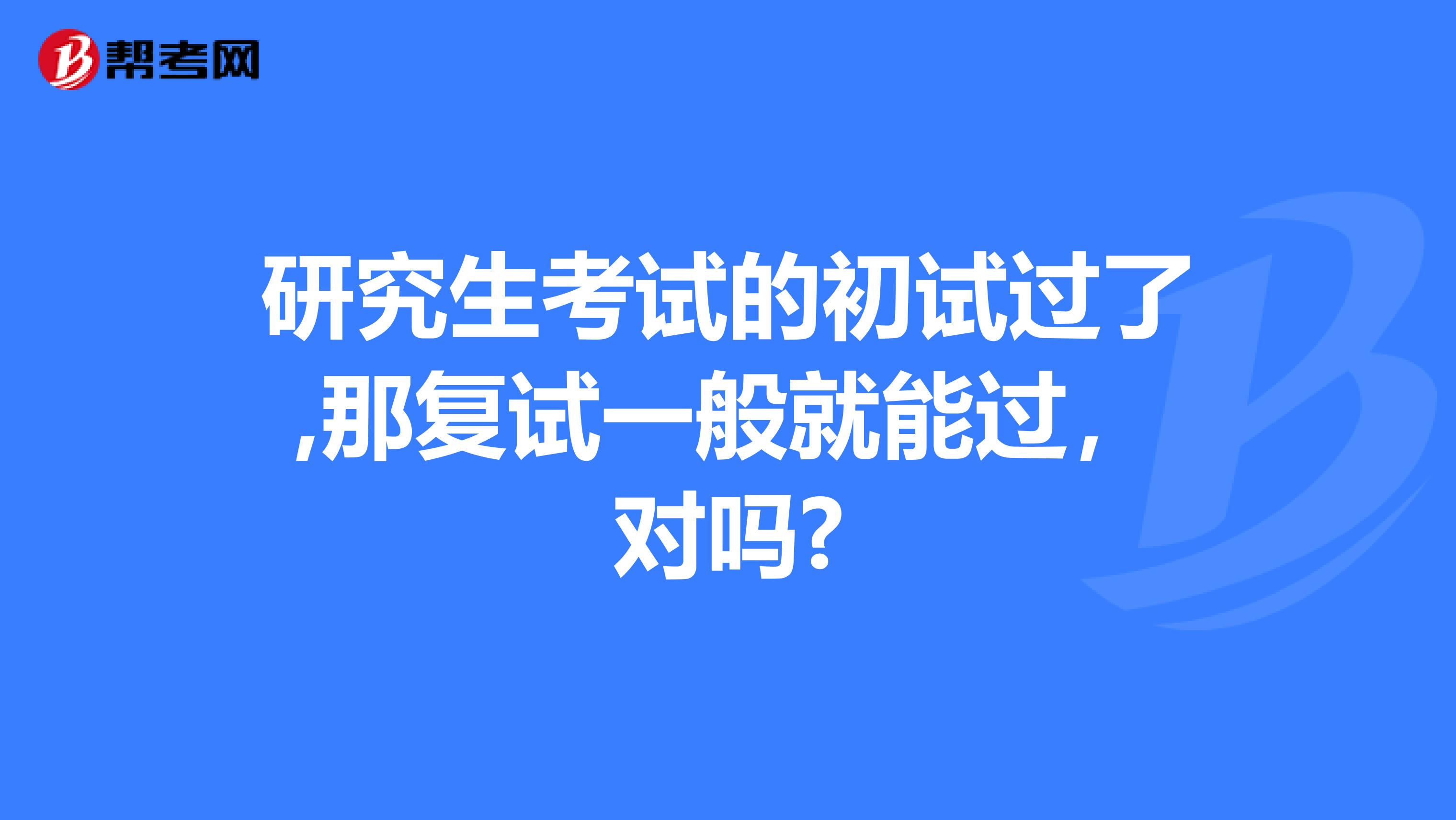 研究生考试的初试过了,那复试一般就能过，对吗?