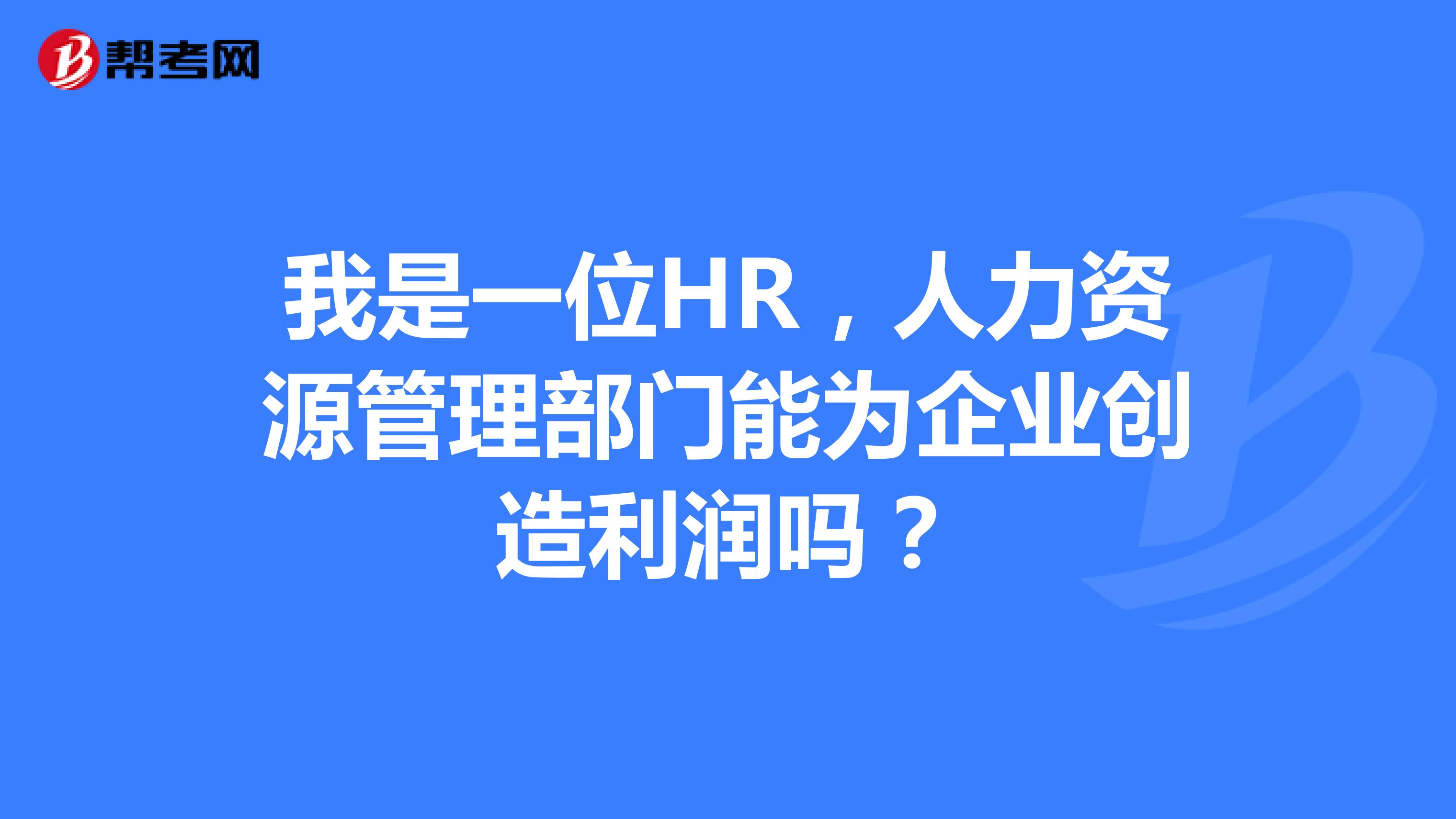 我是一位HR，人力资源管理部门能为企业创造利润吗？