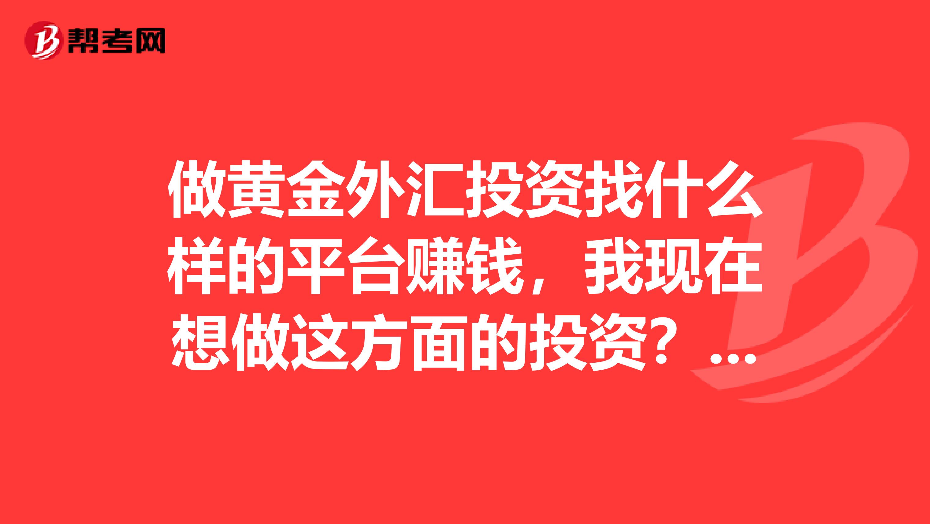 做黄金外汇投资找什么样的平台赚钱，我现在想做这方面的投资？该怎么能好呢？