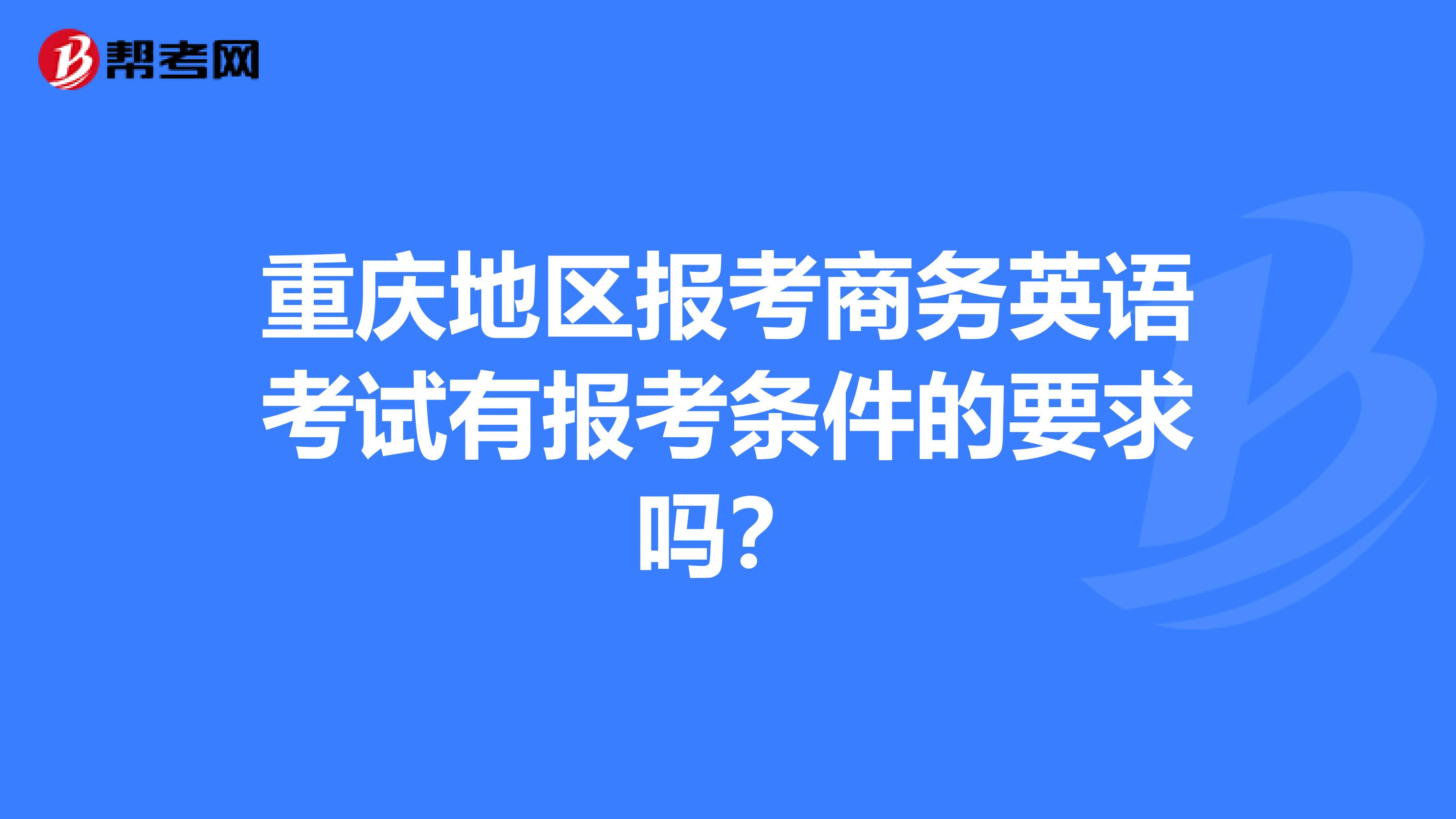 重庆地区报考商务英语考试有报考条件的要求吗？