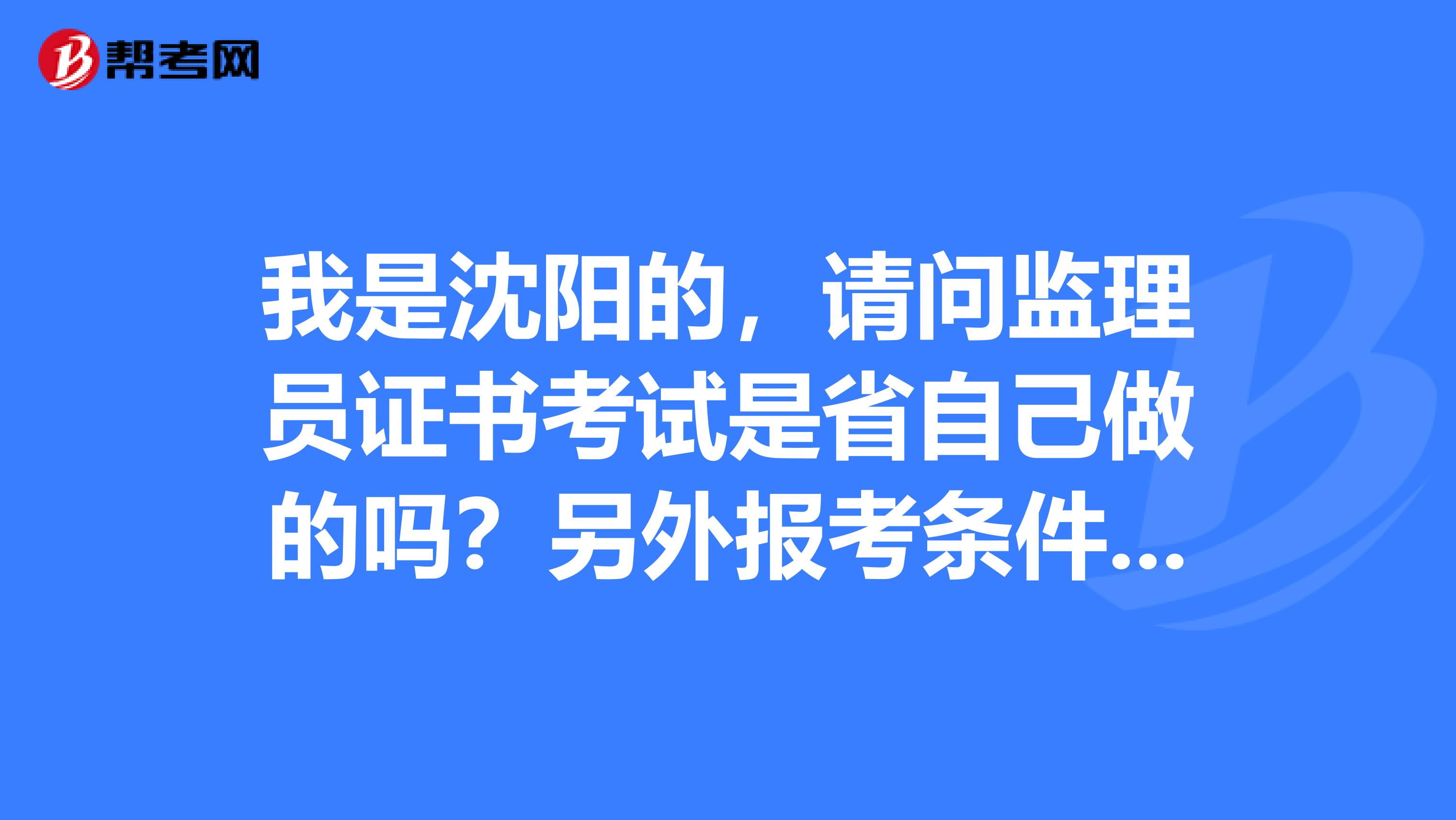 我是沈阳的,请问监理员证书考试是省自己做的吗?另外报考条件是什么?