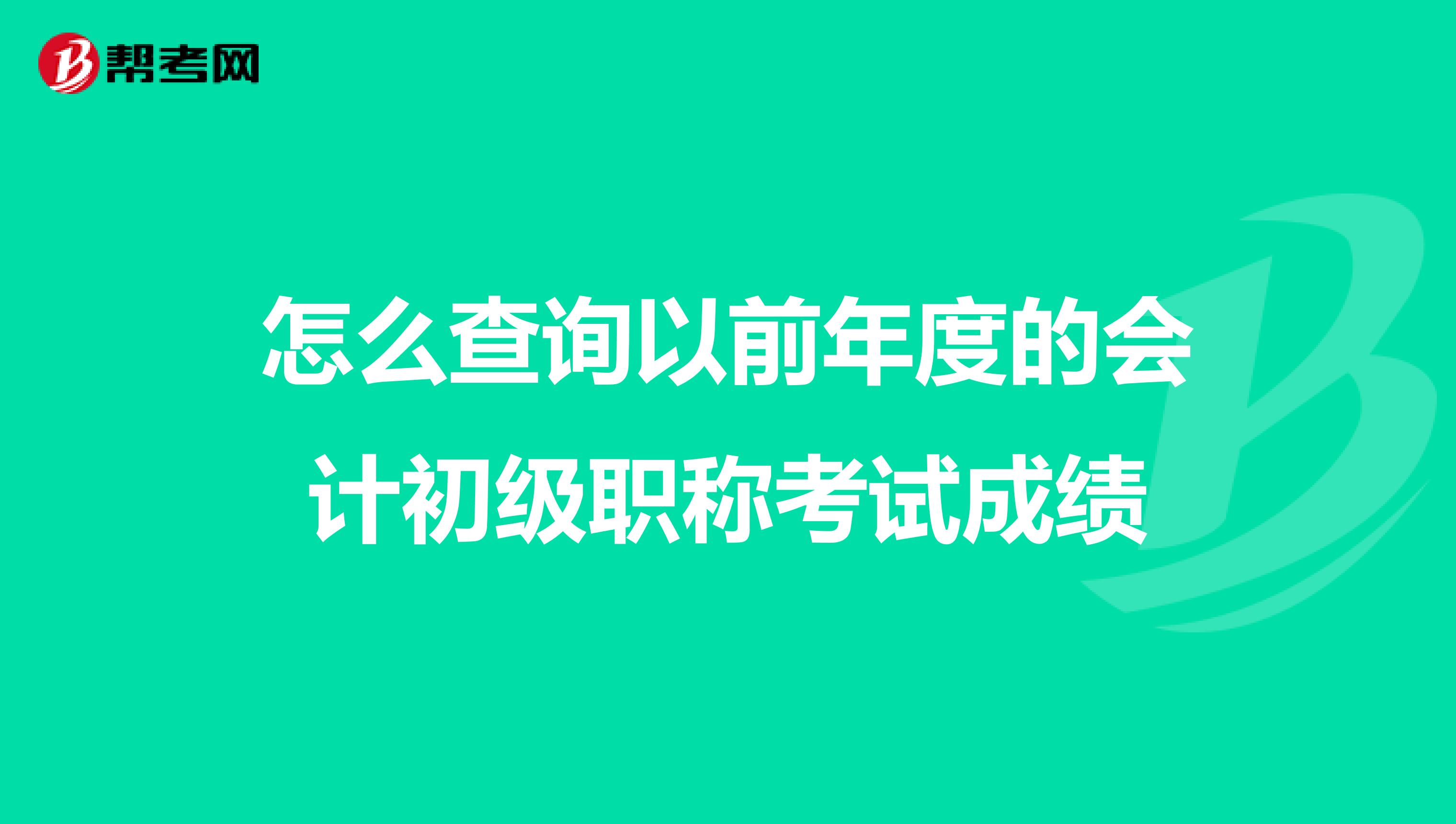 怎么查询以前年度的会计初级职称考试成绩