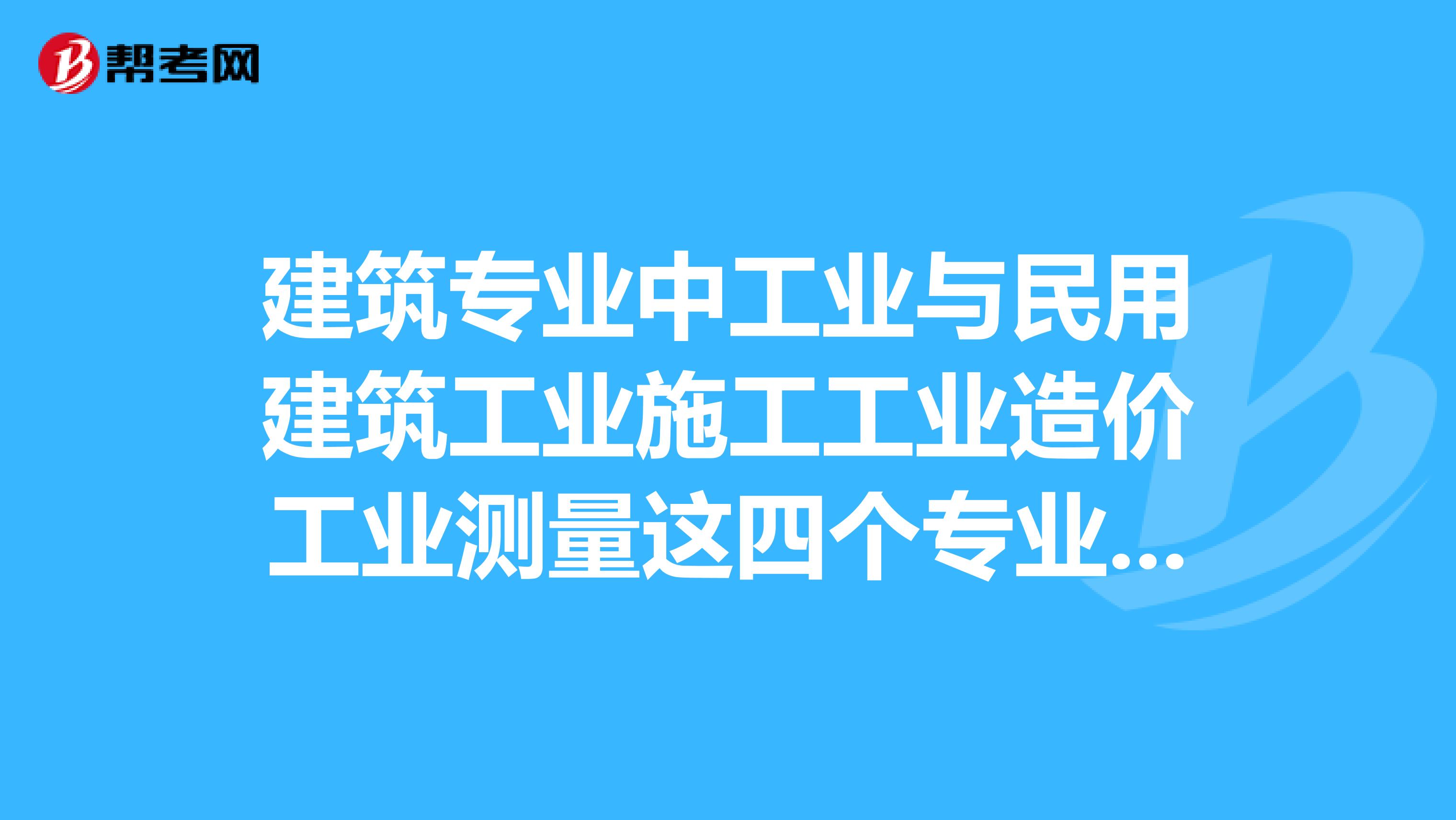 建筑专业中工业与民用建筑工业施工工业造价工业测量这四个专业有什么区别与不同紧急谢谢各位了