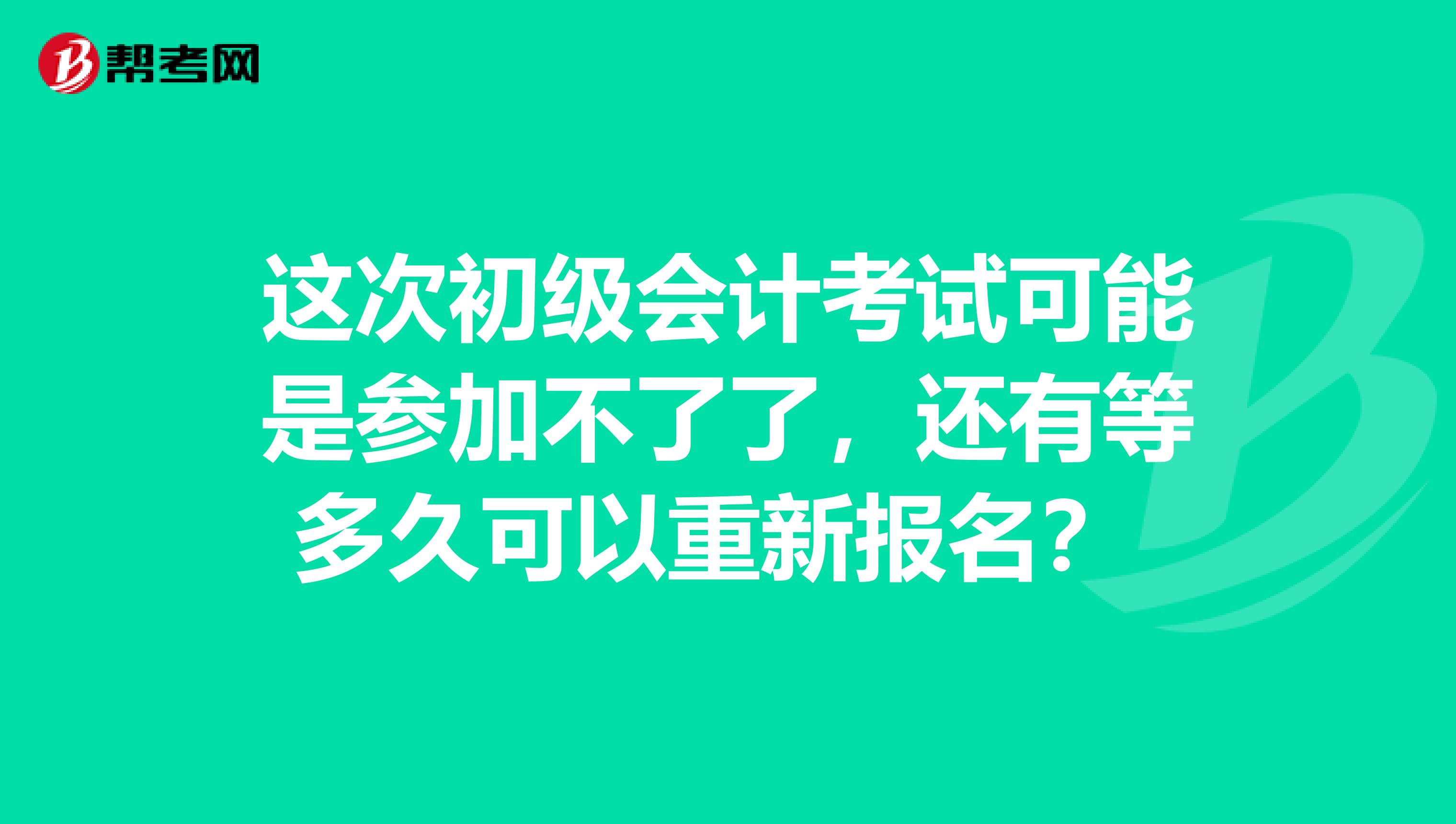 这次初级会计考试可能是参加不了了,还有等多久可以重新报名?