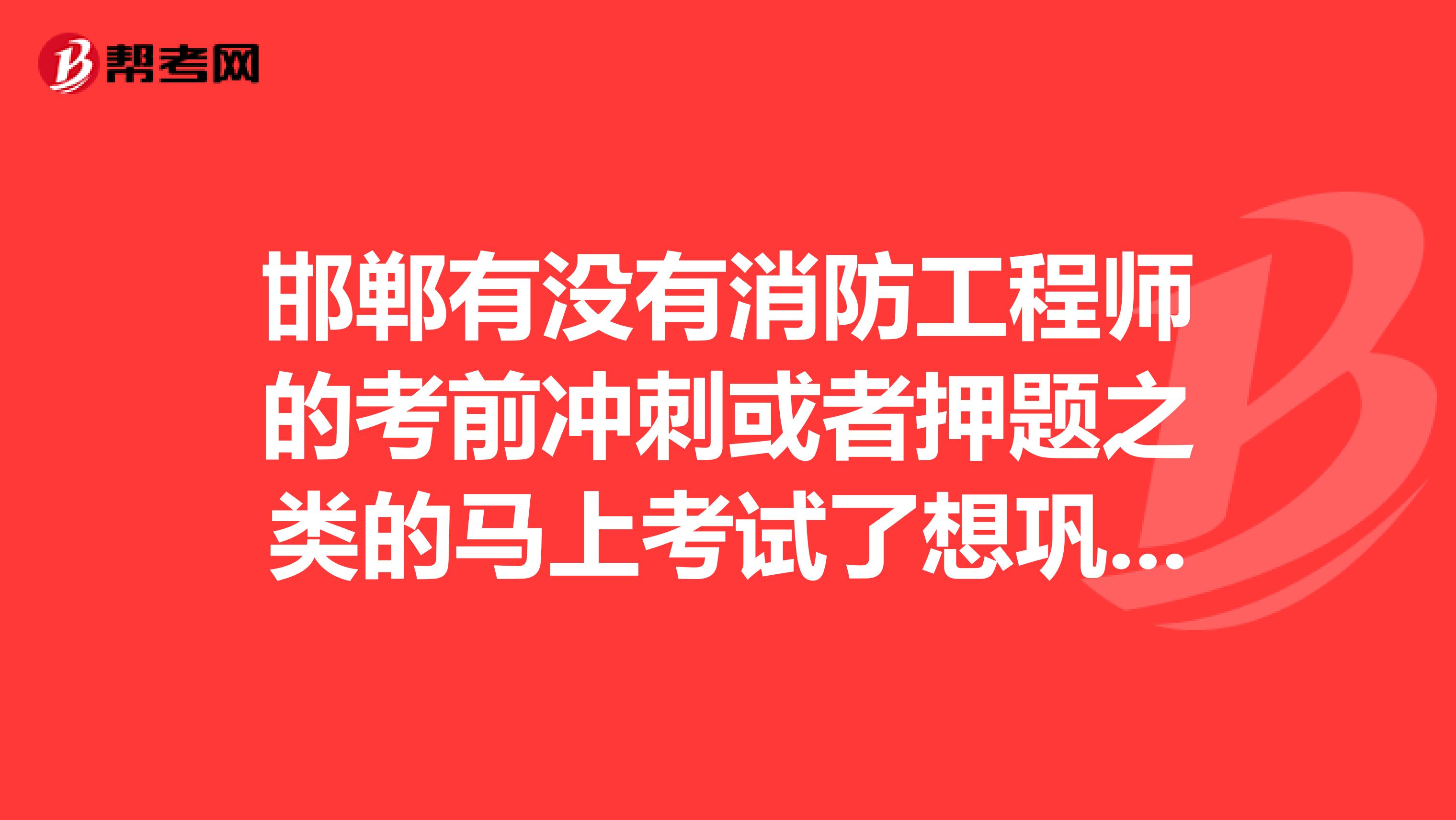 邯郸有没有消防工程师的考前冲刺或者押题之类的马上考试了想巩固下?