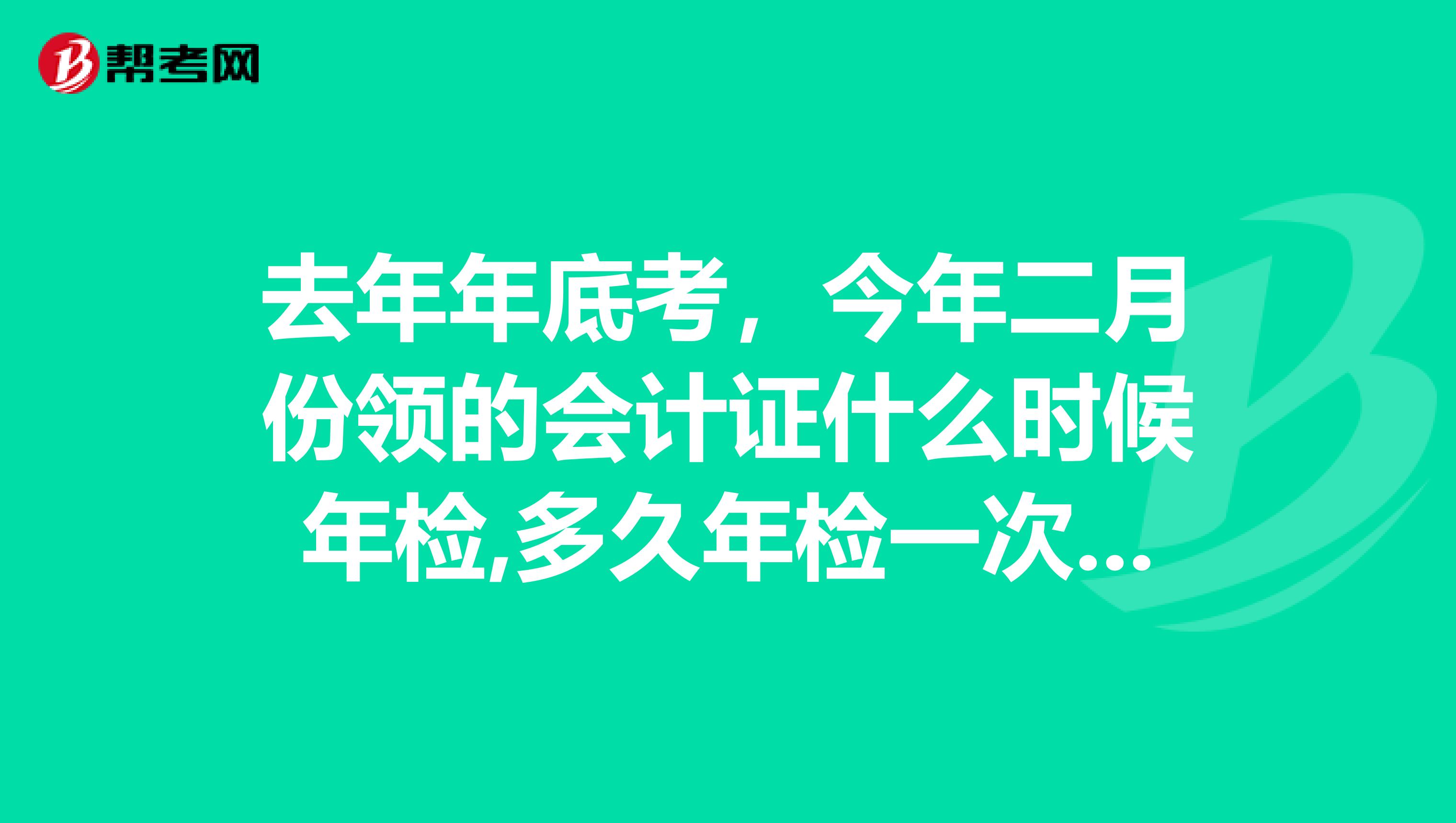 去年年底考,今年二月份领的会计证什么时候年检,多久年检一次?谢谢