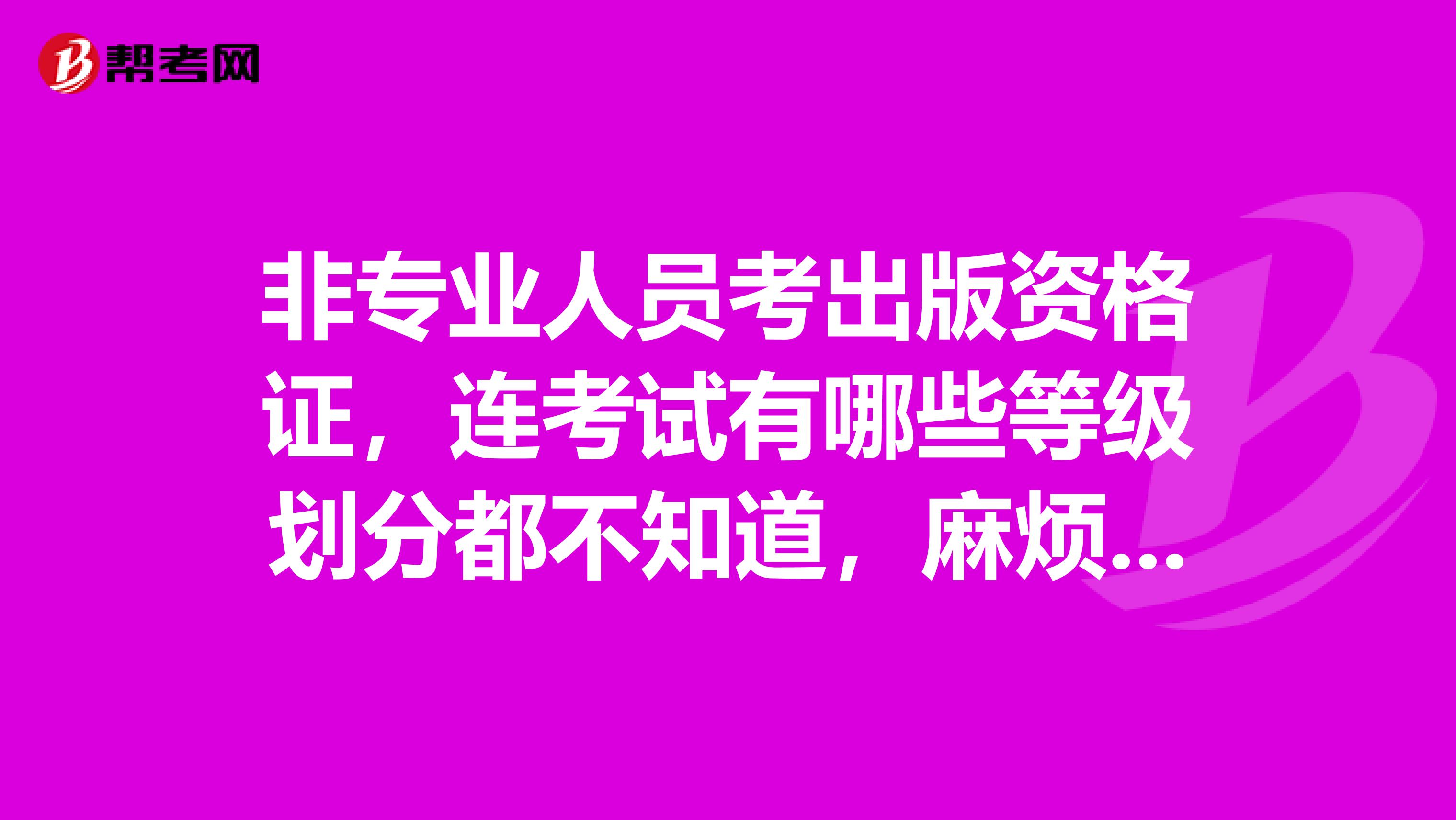 非专业人员考出版资格证，连考试有哪些等级划分都不知道，麻烦解答一下。