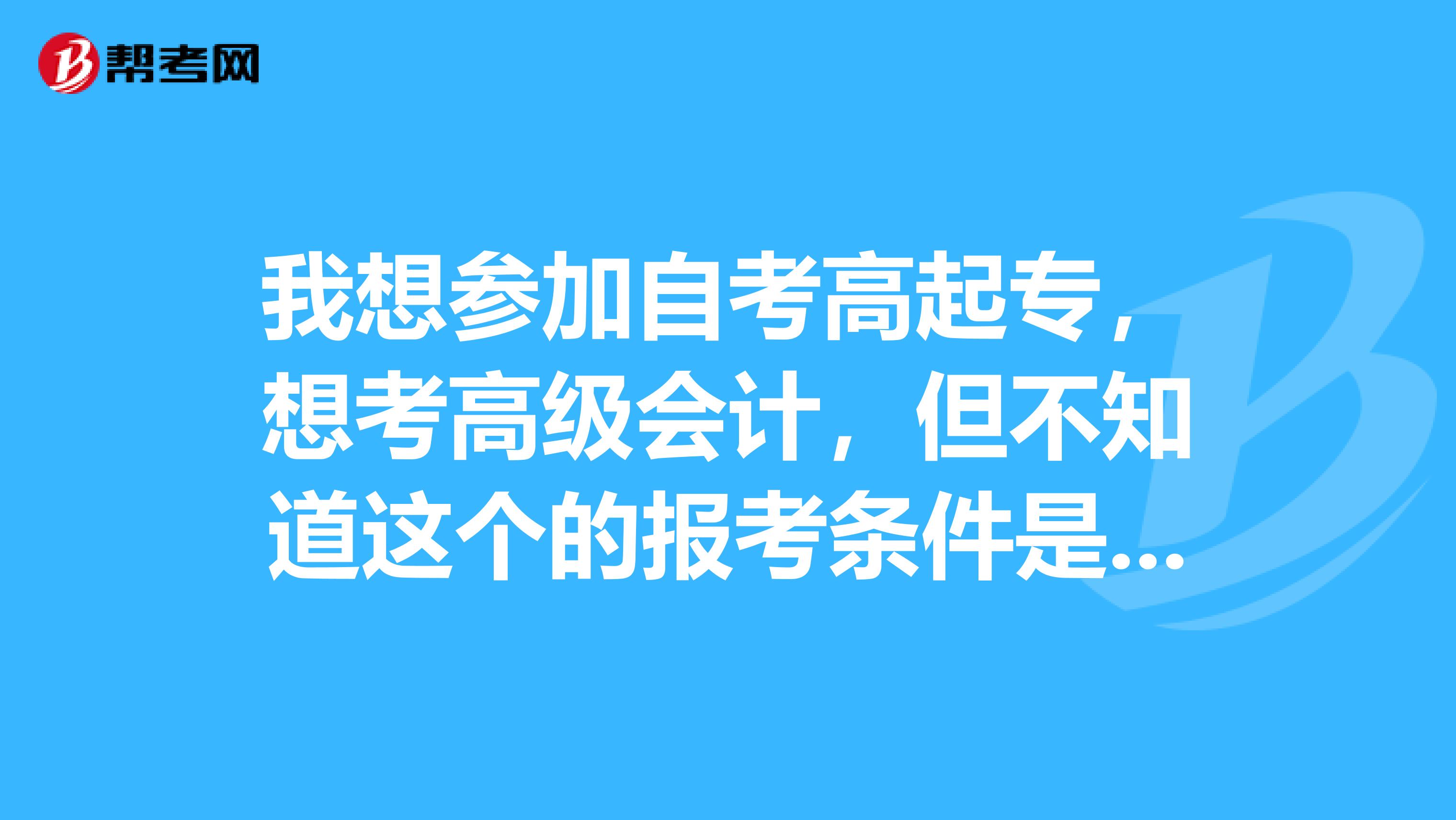 我想参加自考高起专，想考高级会计，但不知道这个的报考条件是什么