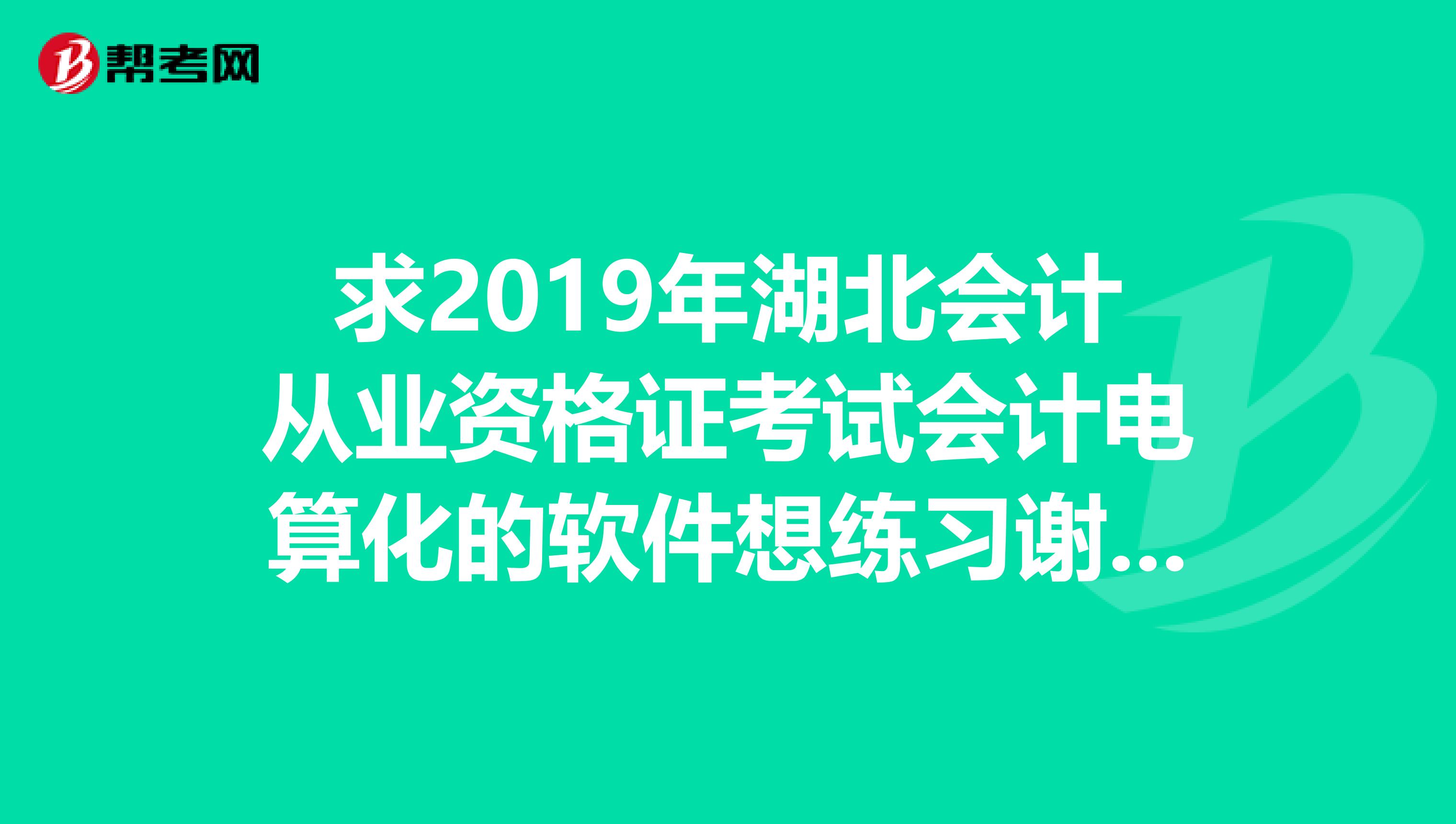 求2019年湖北会计从业资格证考试会计电算化的软件想练习谢谢发我邮箱1532811819qq.com谢谢