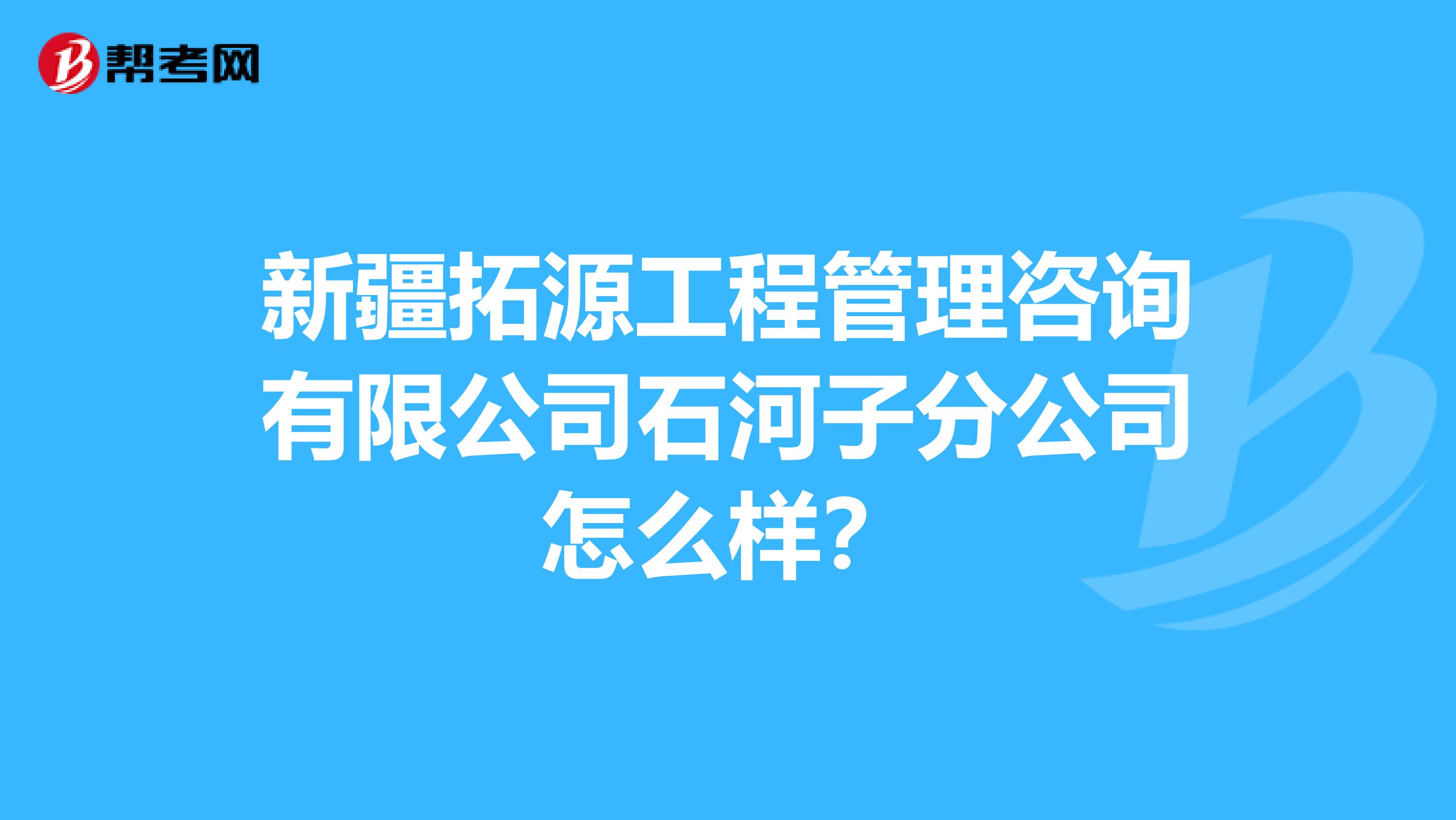 新疆拓源工程管理咨询有限公司石河子分公司怎么样？