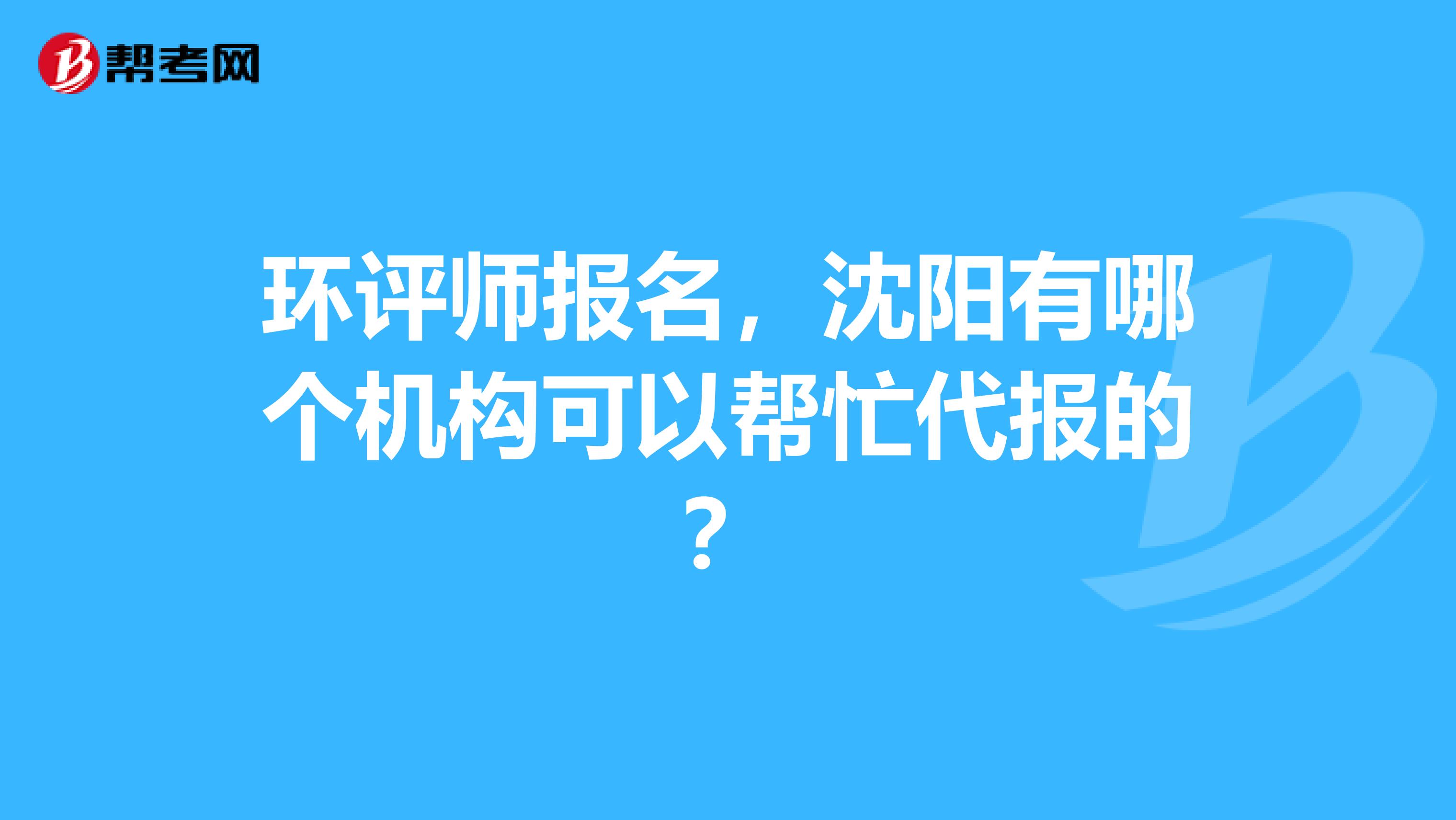 环评师报名,沈阳有哪个机构可以帮忙代报的?