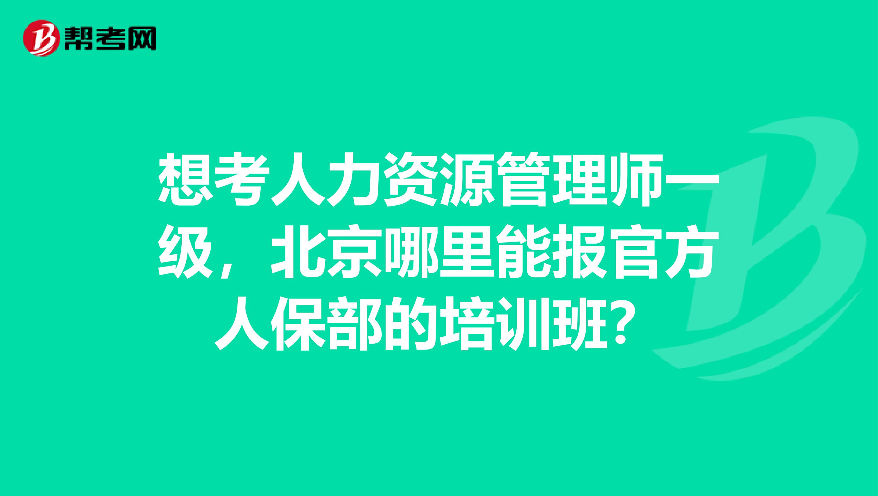 想考人力资源管理师一级，北京哪里能报官方人保部的培训班？
