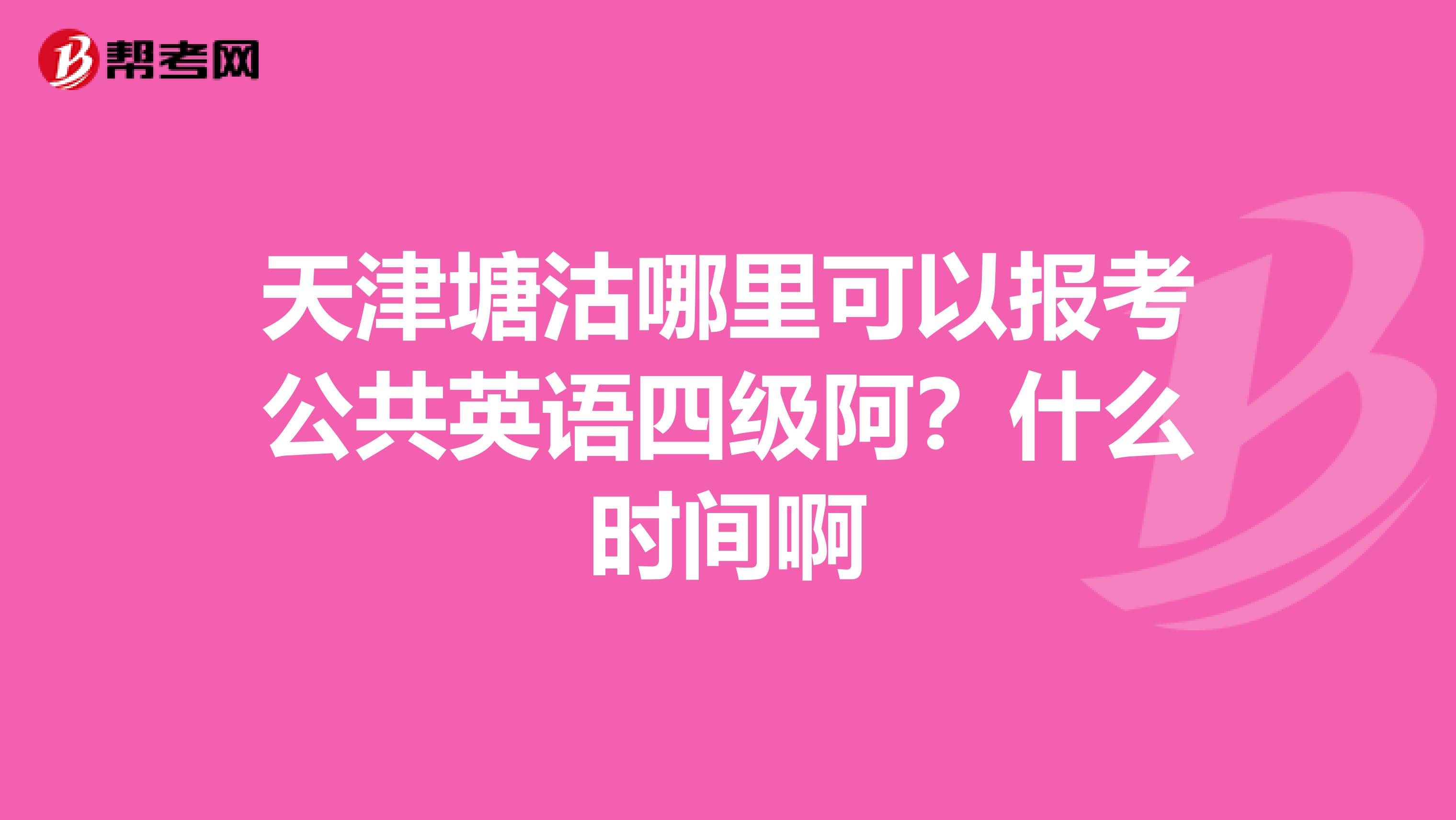天津塘沽哪里可以报考公共英语四级阿?什么时间啊