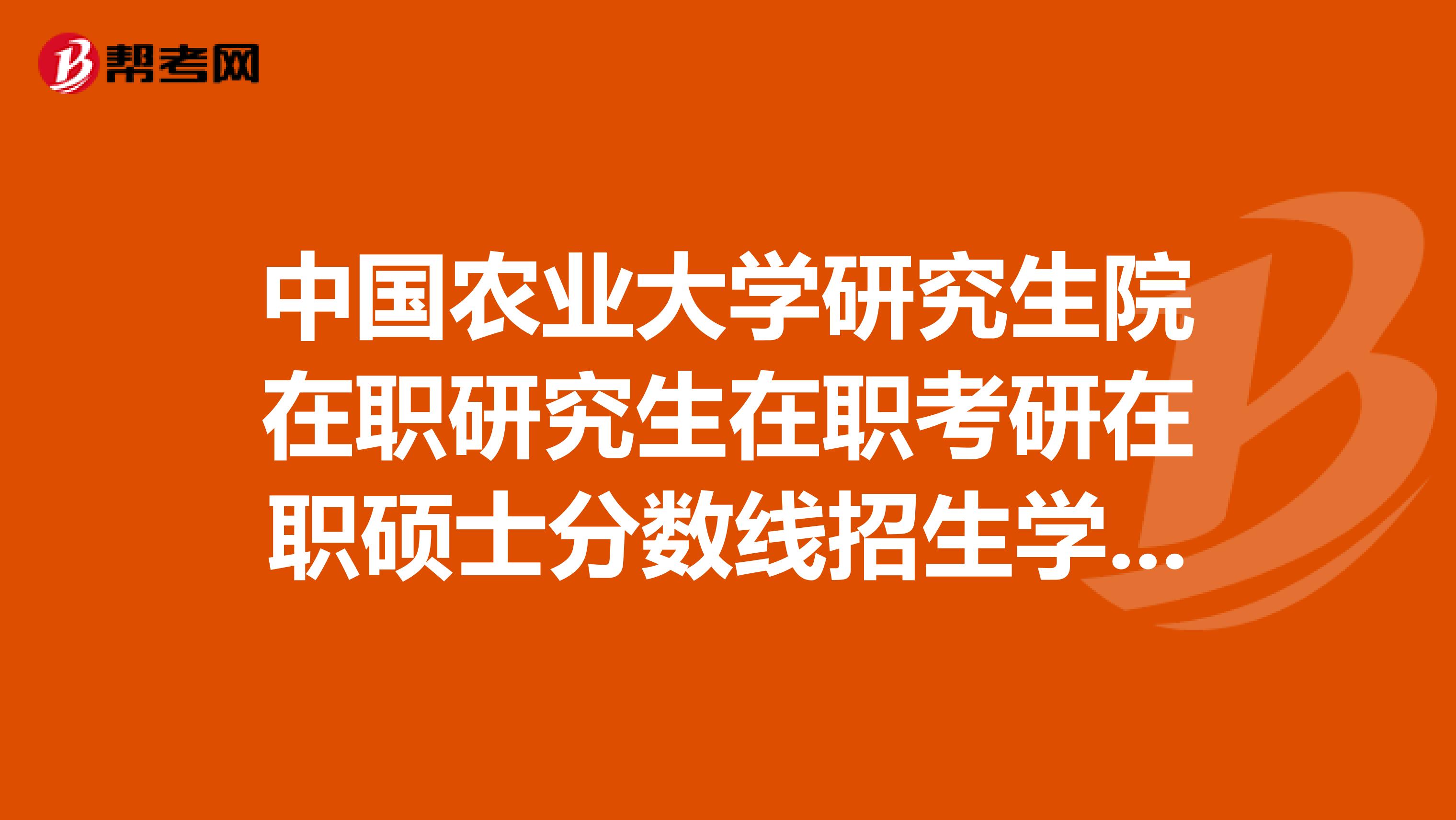 中国农业大学研究生院在职研究生在职考研在职硕士分数线招生学费报名排名
