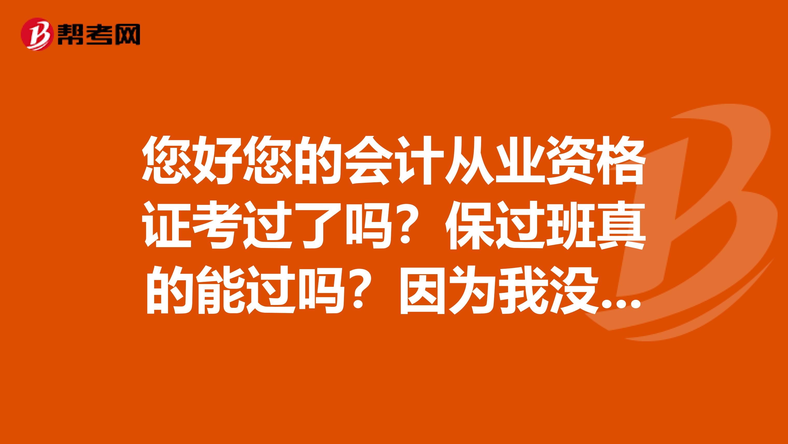 您好您的会计从业资格证考过了吗？保过班真的能过吗？因为我没时间去培训去，我也想去报名试试。
