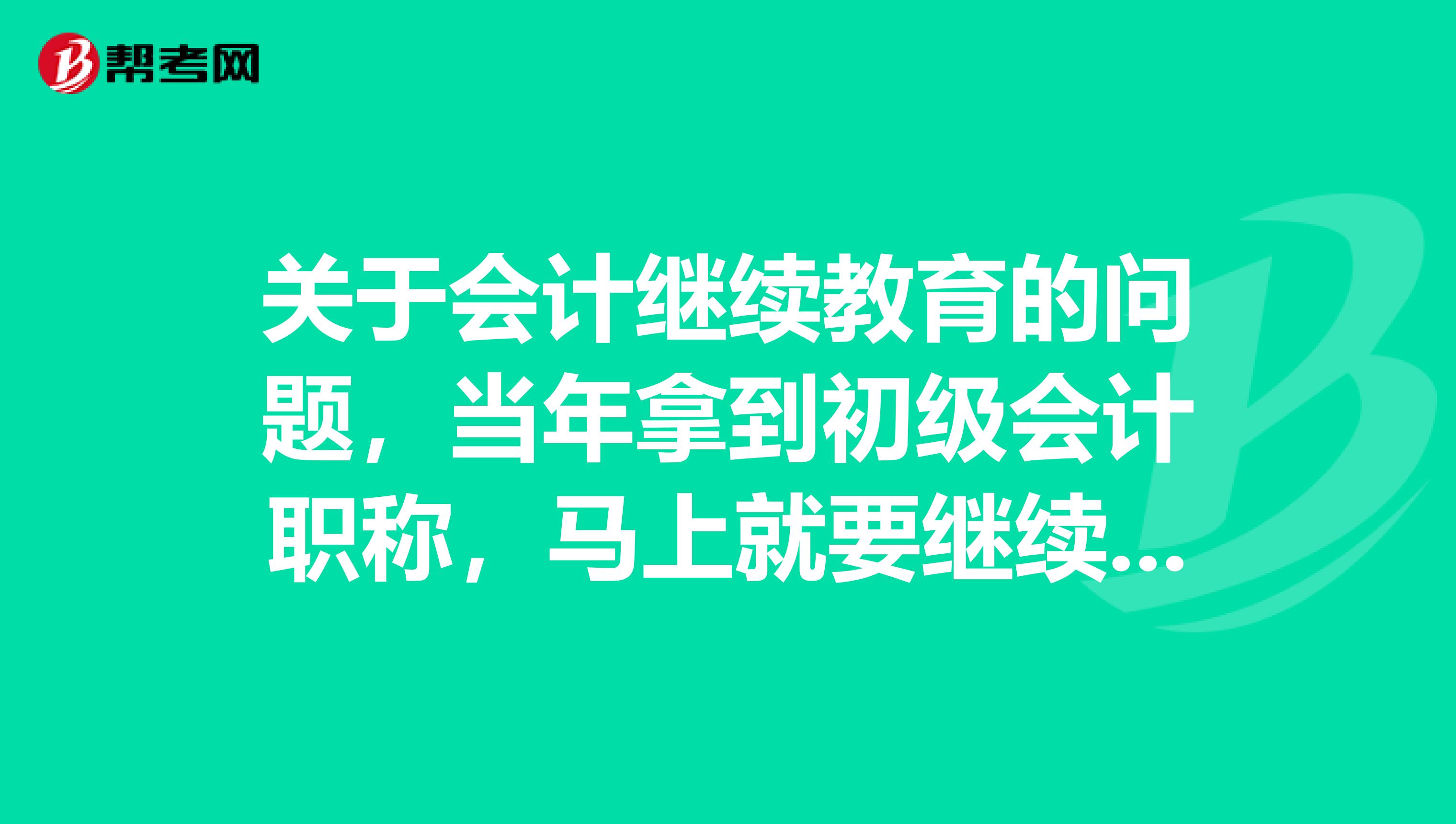 关于会计继续教育的问题,当年拿到初级会计职称,马上就要继续教育吗?