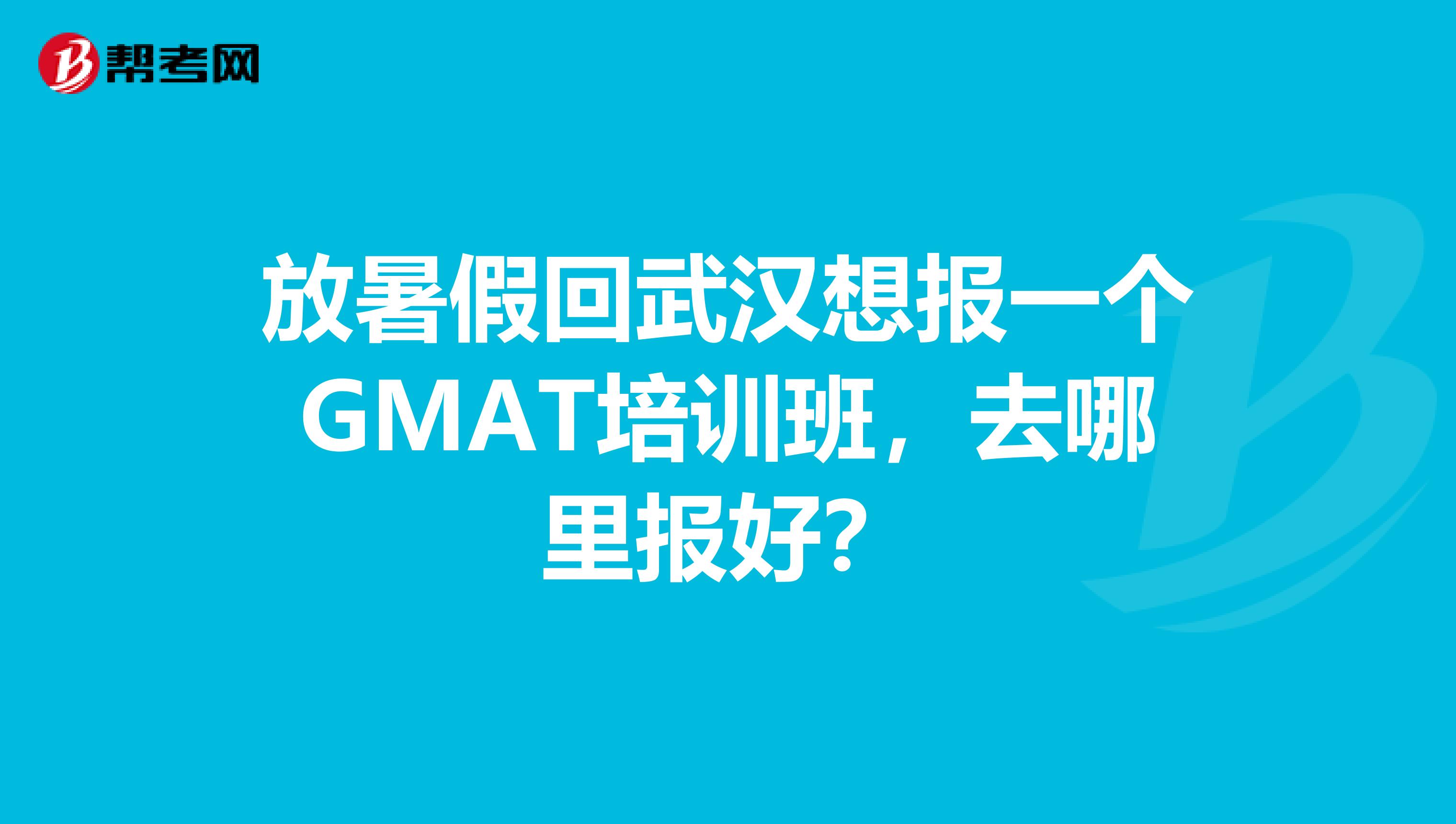 放暑假回武汉想报一个GMAT培训班，去哪里报好？
