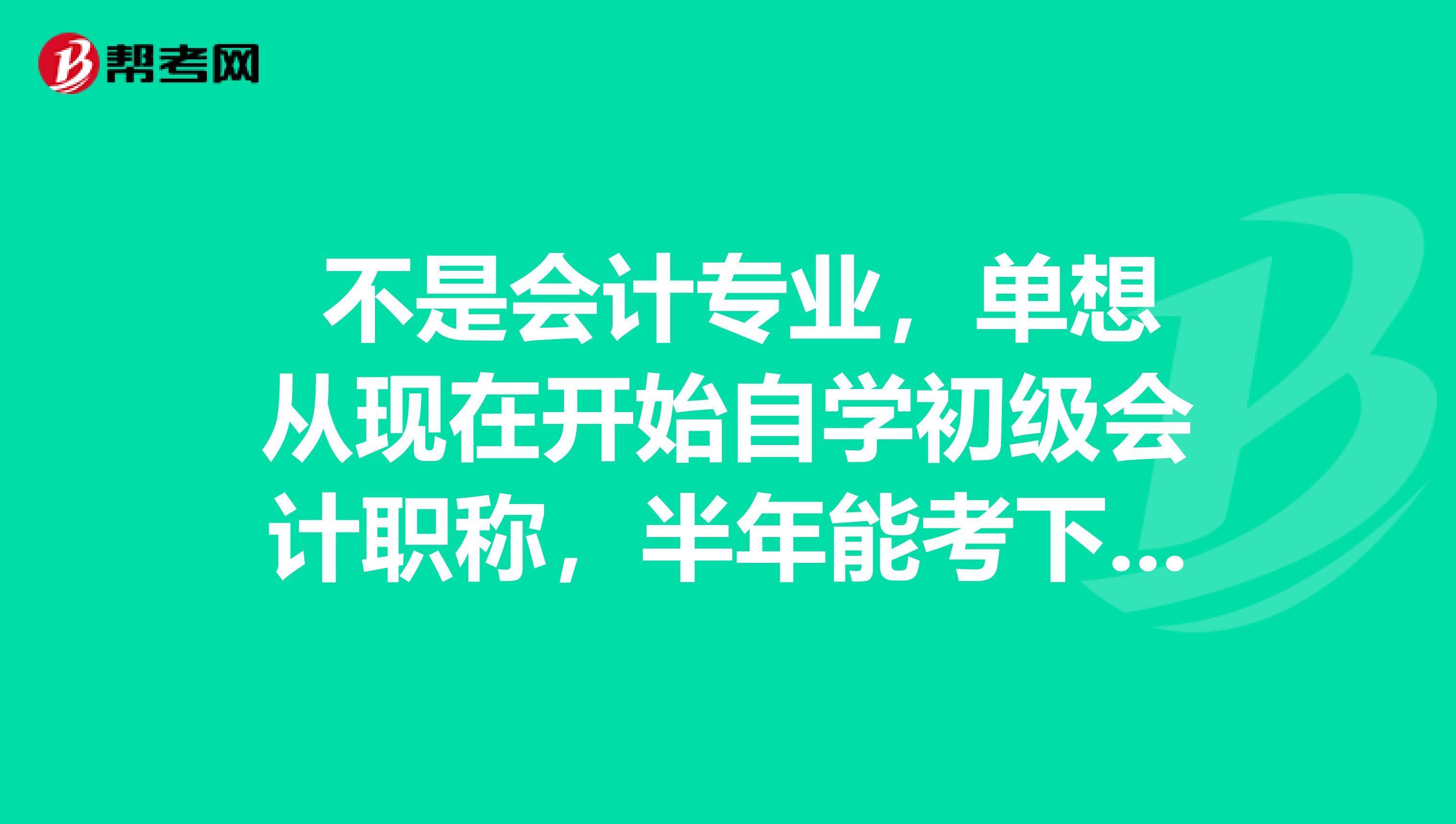  不是会计专业，单想从现在开始自学初级会计职称，半年能考下来么？