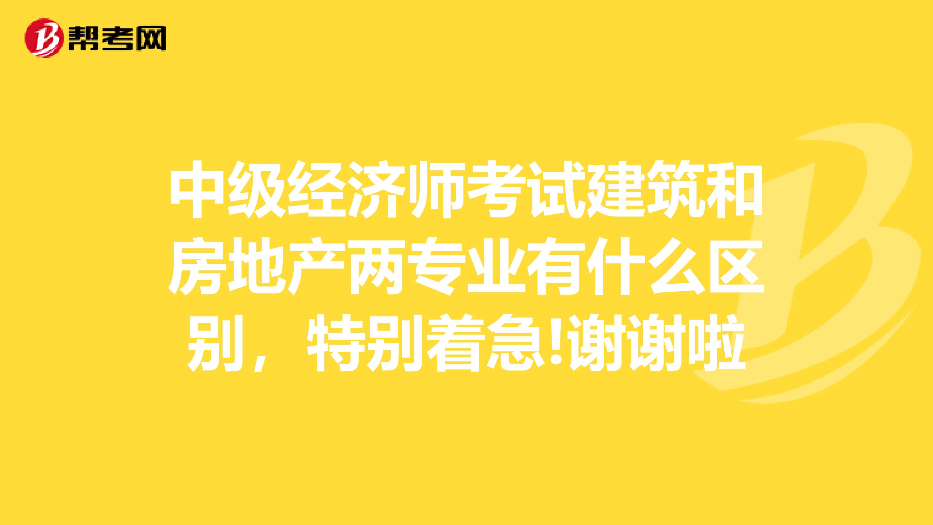 中级经济师考试建筑和房地产两专业有什么区别，特别着急!谢谢啦