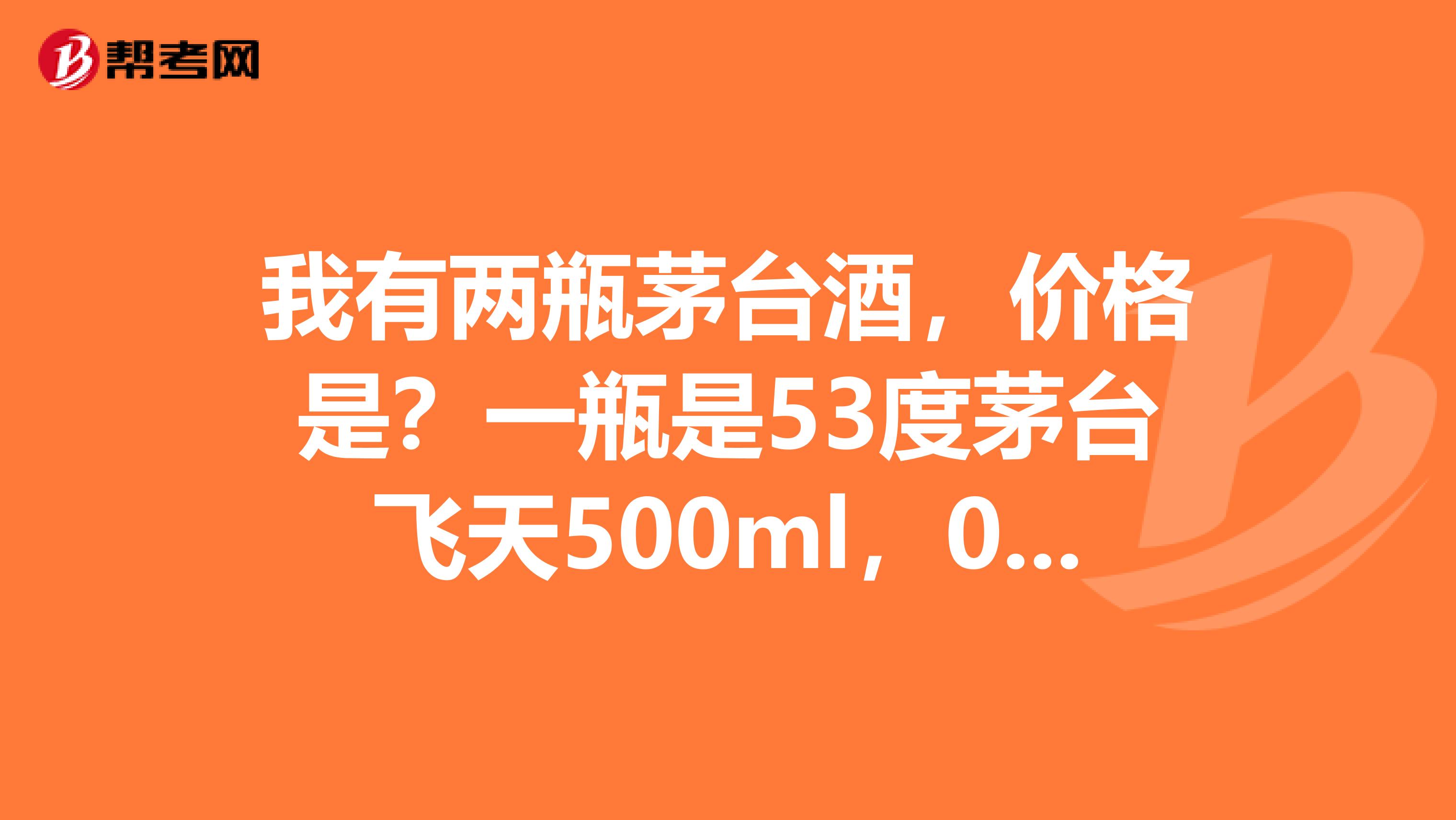 我有兩瓶茅臺(tái)酒，價(jià)格是？一瓶是53度茅臺(tái)飛天500ml，06年生產(chǎn)，貴州茅臺(tái)酒股份有限公司出品，茅臺(tái)鎮(zhèn)生產(chǎn)