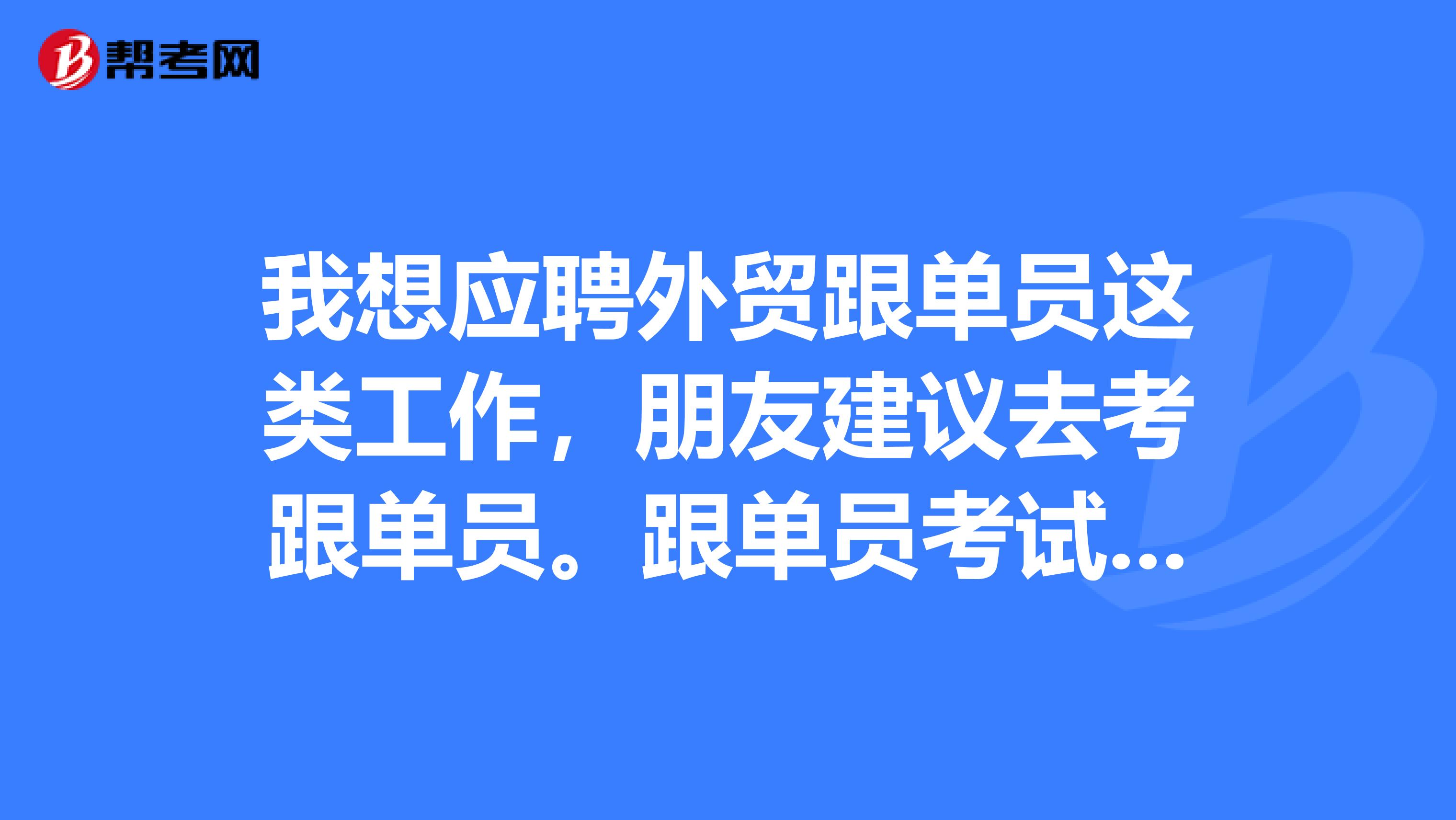我想应聘外贸跟单员这类工作,朋友建议去考跟单员。跟单员考试是什么时候?