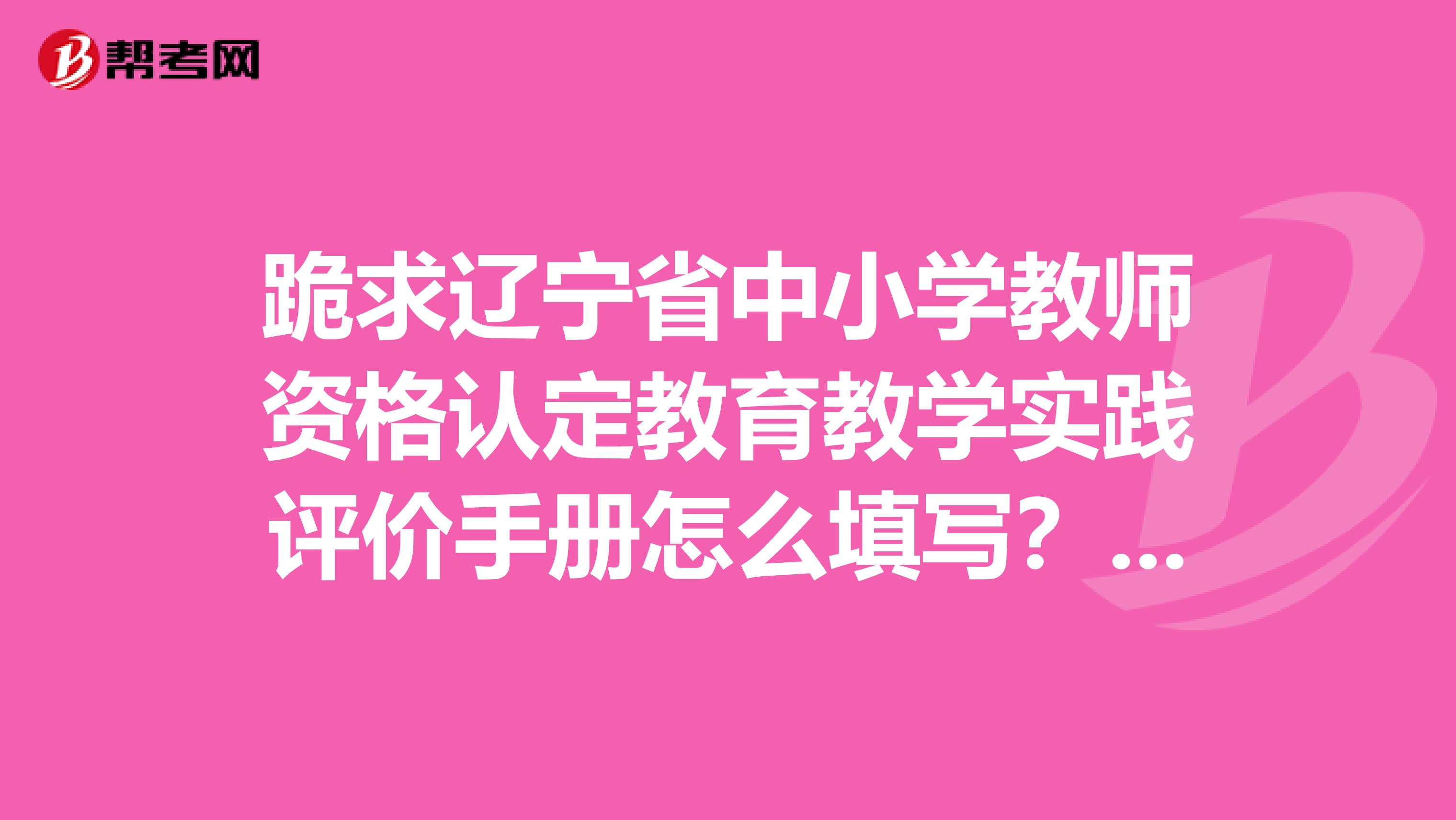 跪求辽宁省中小学教师资格认定教育教学实践评价手册怎么填写?以及需要交的听课笔记50篇有模板可寻吗