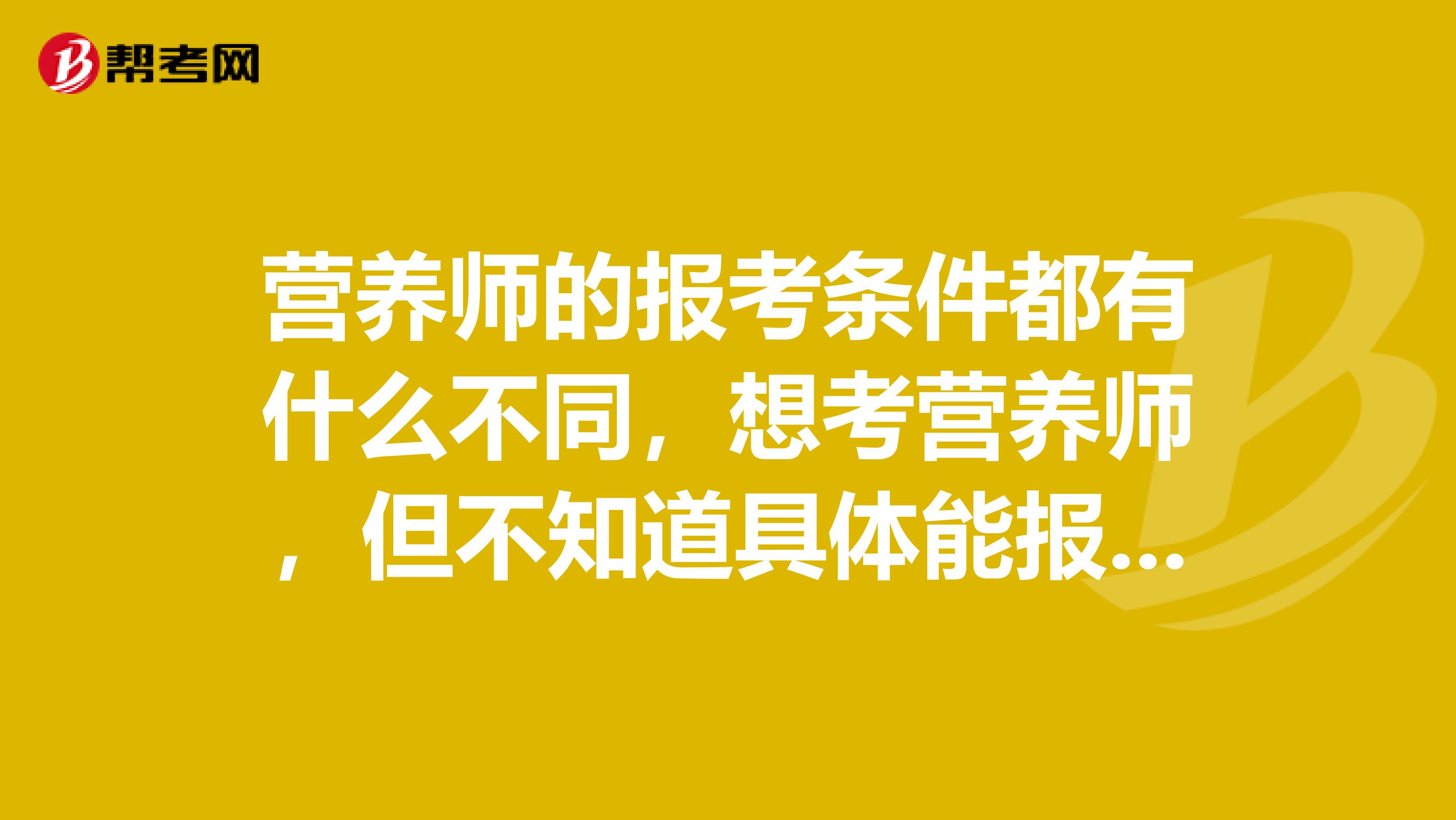 营养师的报考条件都有什么不同，想考营养师，但不知道具体能报哪一个层次的营养师