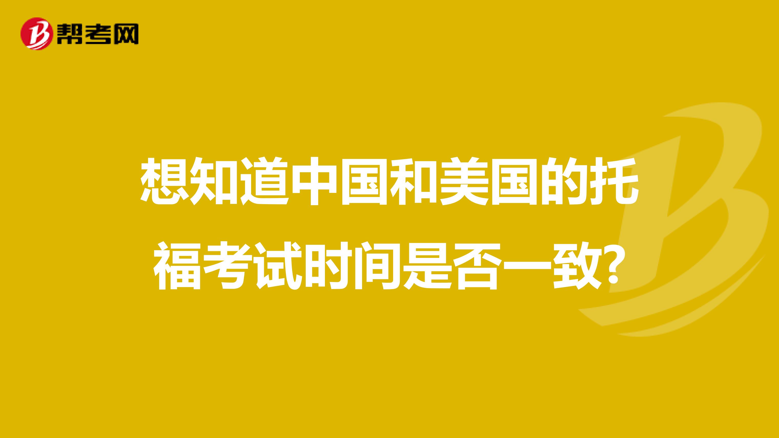 想知道中国和美国的托福考试时间是否一致?