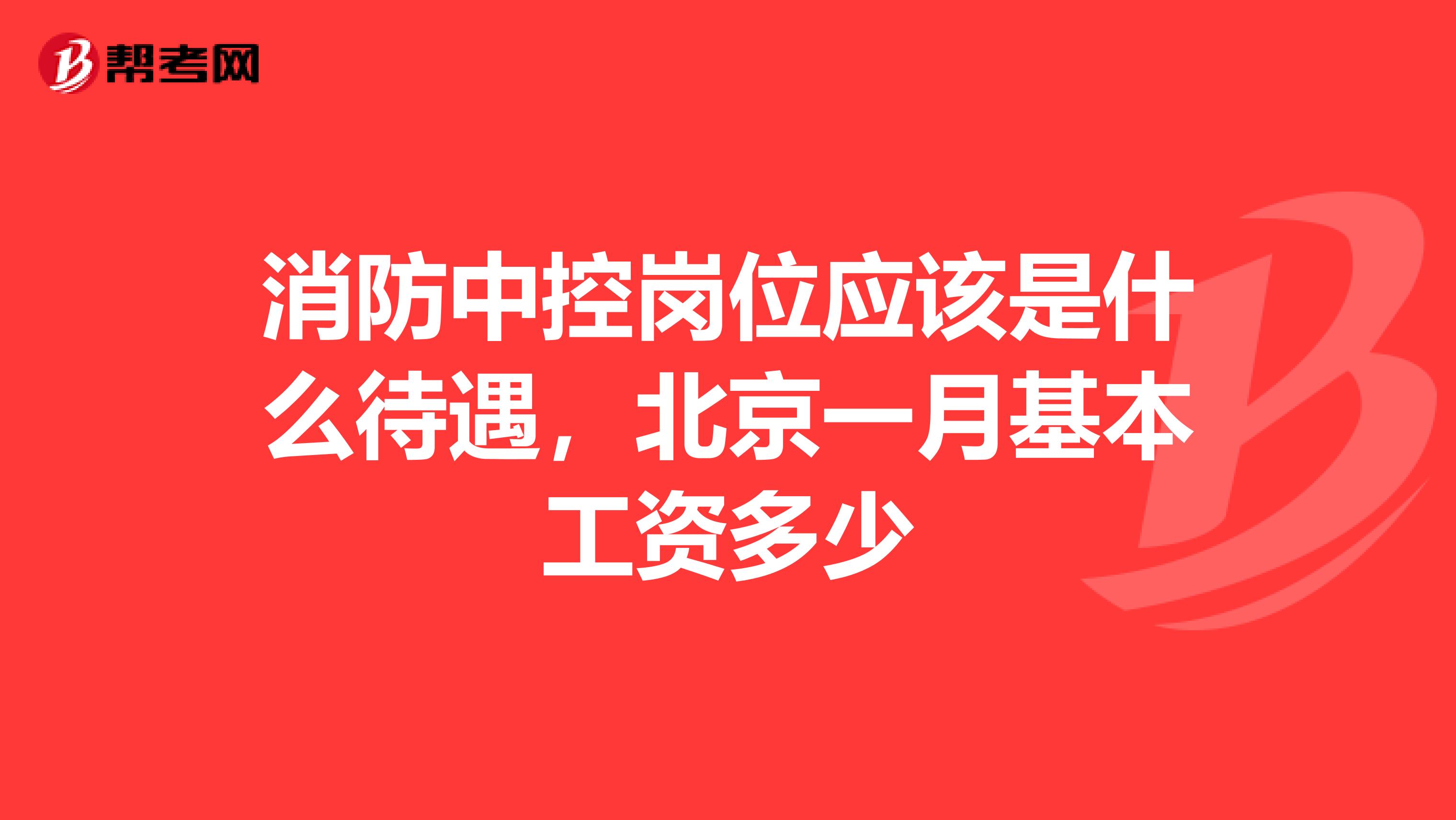 消防中控岗位应该是什么待遇,北京一月基本工资多少